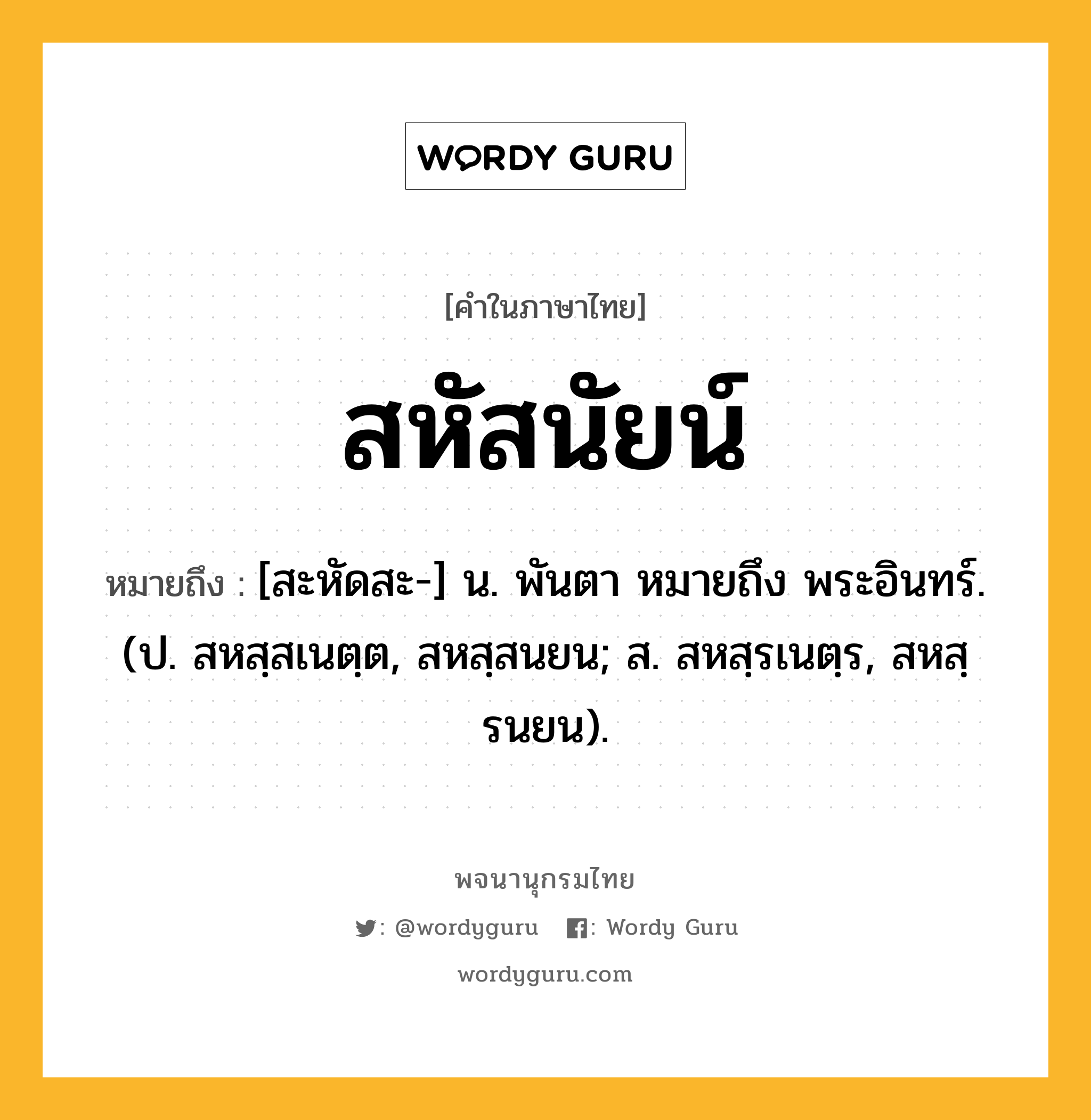 สหัสนัยน์ หมายถึงอะไร?, คำในภาษาไทย สหัสนัยน์ หมายถึง [สะหัดสะ-] น. พันตา หมายถึง พระอินทร์. (ป. สหสฺสเนตฺต, สหสฺสนยน; ส. สหสฺรเนตฺร, สหสฺรนยน).