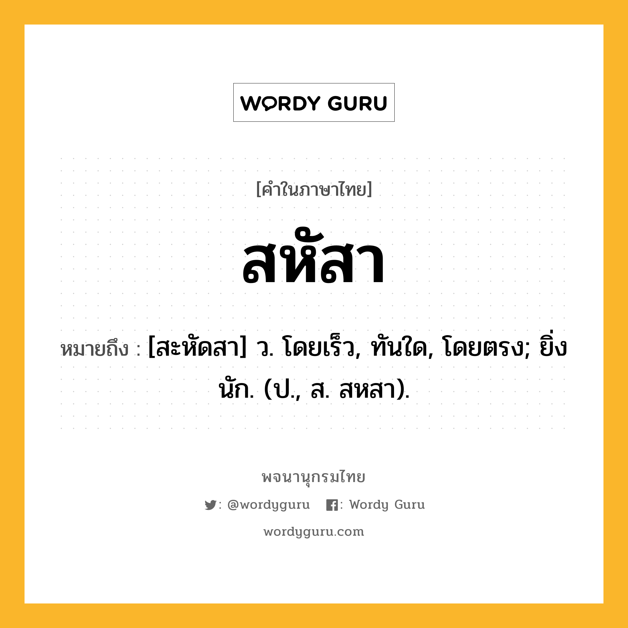 สหัสา หมายถึงอะไร?, คำในภาษาไทย สหัสา หมายถึง [สะหัดสา] ว. โดยเร็ว, ทันใด, โดยตรง; ยิ่งนัก. (ป., ส. สหสา).