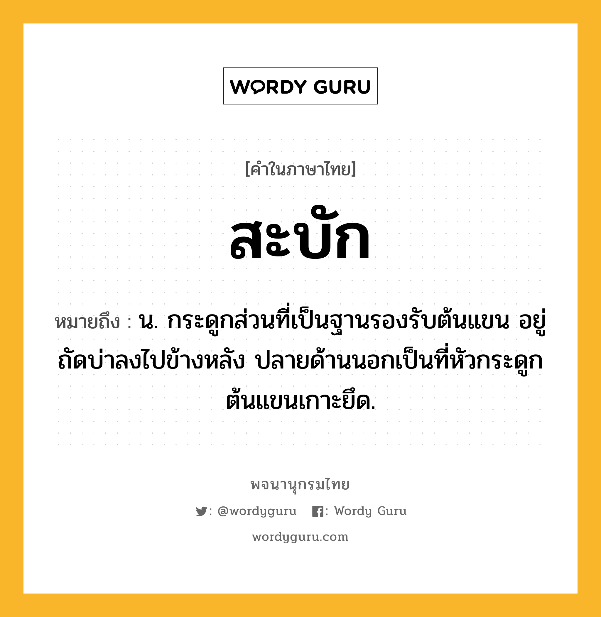 สะบัก หมายถึงอะไร?, คำในภาษาไทย สะบัก หมายถึง น. กระดูกส่วนที่เป็นฐานรองรับต้นแขน อยู่ถัดบ่าลงไปข้างหลัง ปลายด้านนอกเป็นที่หัวกระดูกต้นแขนเกาะยึด.