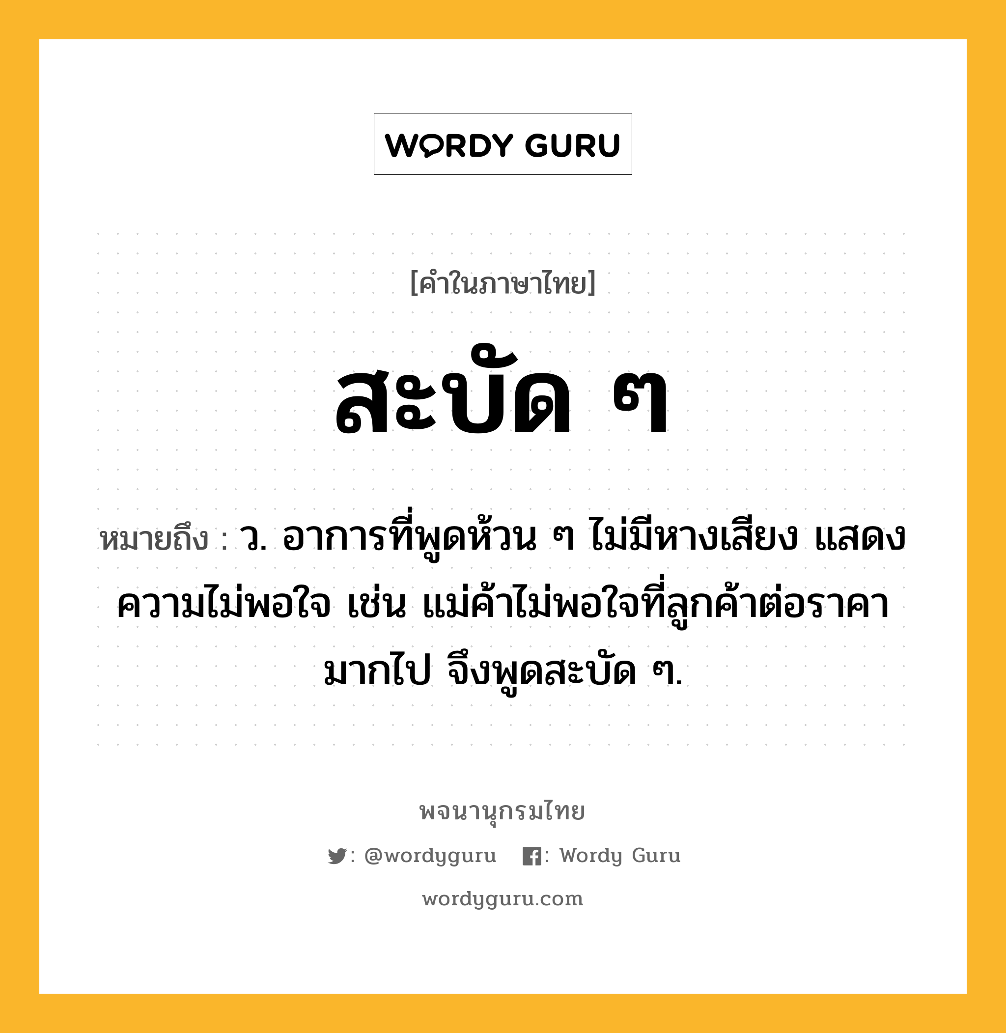 สะบัด ๆ หมายถึงอะไร?, คำในภาษาไทย สะบัด ๆ หมายถึง ว. อาการที่พูดห้วน ๆ ไม่มีหางเสียง แสดงความไม่พอใจ เช่น แม่ค้าไม่พอใจที่ลูกค้าต่อราคามากไป จึงพูดสะบัด ๆ.