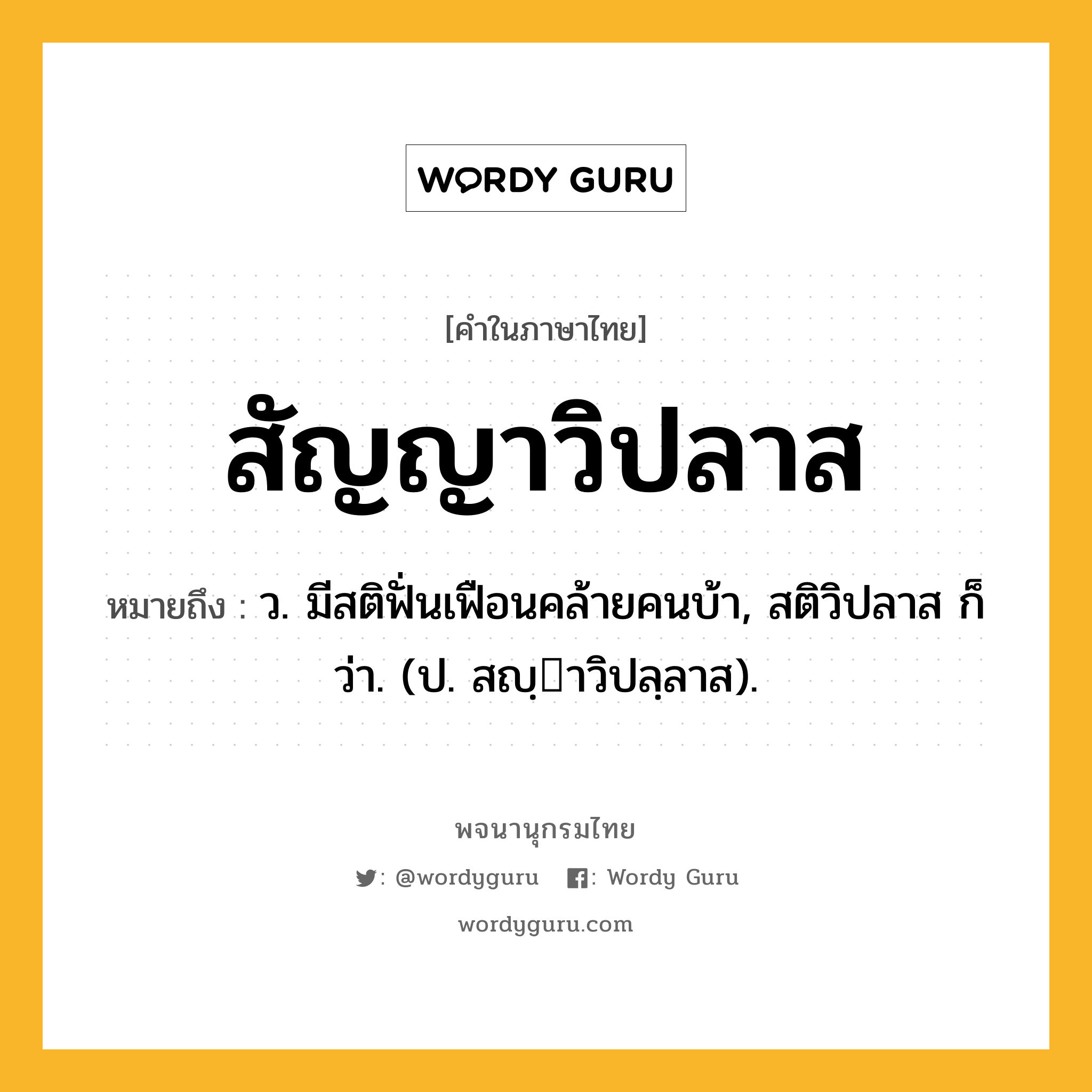 สัญญาวิปลาส หมายถึงอะไร?, คำในภาษาไทย สัญญาวิปลาส หมายถึง ว. มีสติฟั่นเฟือนคล้ายคนบ้า, สติวิปลาส ก็ว่า. (ป. สญฺาวิปลฺลาส).