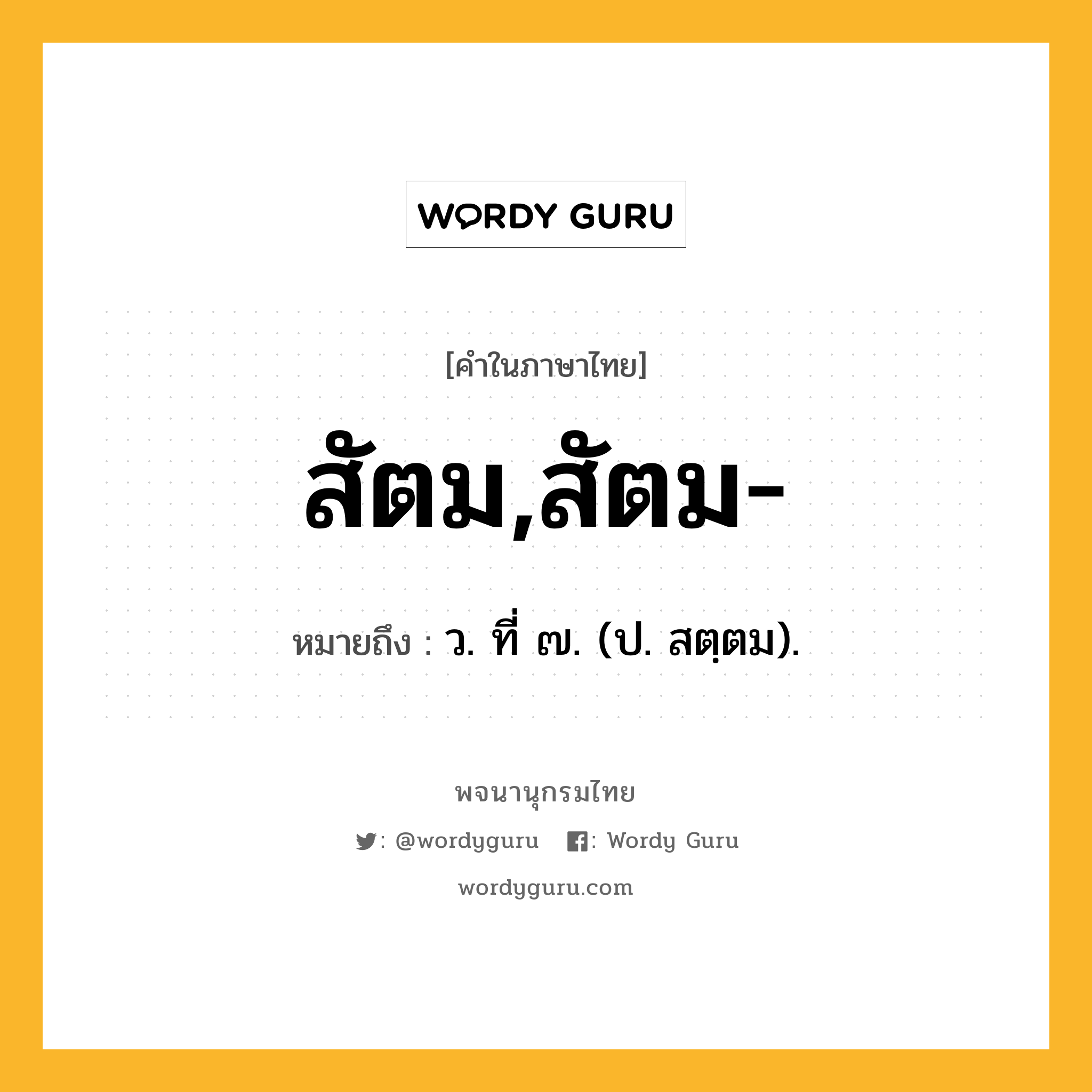 สัตม,สัตม- หมายถึงอะไร?, คำในภาษาไทย สัตม,สัตม- หมายถึง ว. ที่ ๗. (ป. สตฺตม).