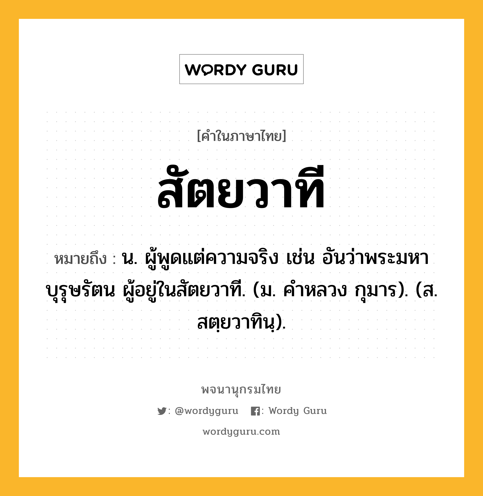 สัตยวาที หมายถึงอะไร?, คำในภาษาไทย สัตยวาที หมายถึง น. ผู้พูดแต่ความจริง เช่น อันว่าพระมหาบุรุษรัตน ผู้อยู่ในสัตยวาที. (ม. คําหลวง กุมาร). (ส. สตฺยวาทินฺ).