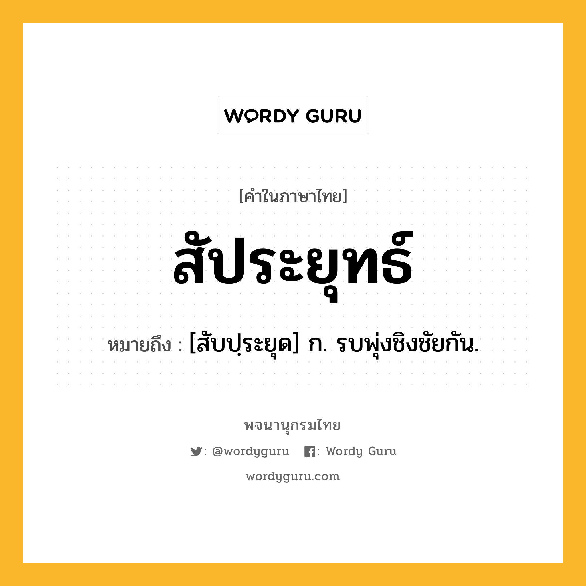 สัประยุทธ์ หมายถึงอะไร?, คำในภาษาไทย สัประยุทธ์ หมายถึง [สับปฺระยุด] ก. รบพุ่งชิงชัยกัน.