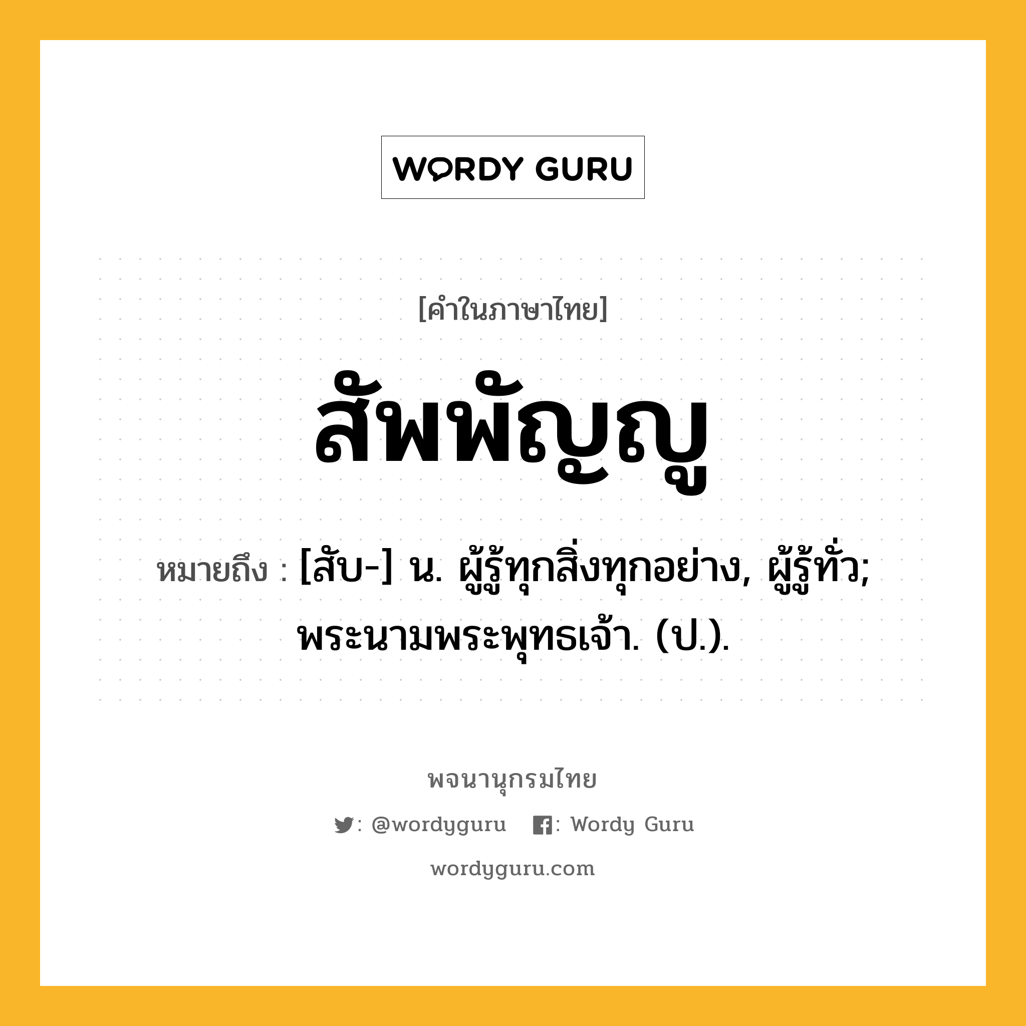 สัพพัญญู หมายถึงอะไร?, คำในภาษาไทย สัพพัญญู หมายถึง [สับ-] น. ผู้รู้ทุกสิ่งทุกอย่าง, ผู้รู้ทั่ว; พระนามพระพุทธเจ้า. (ป.).