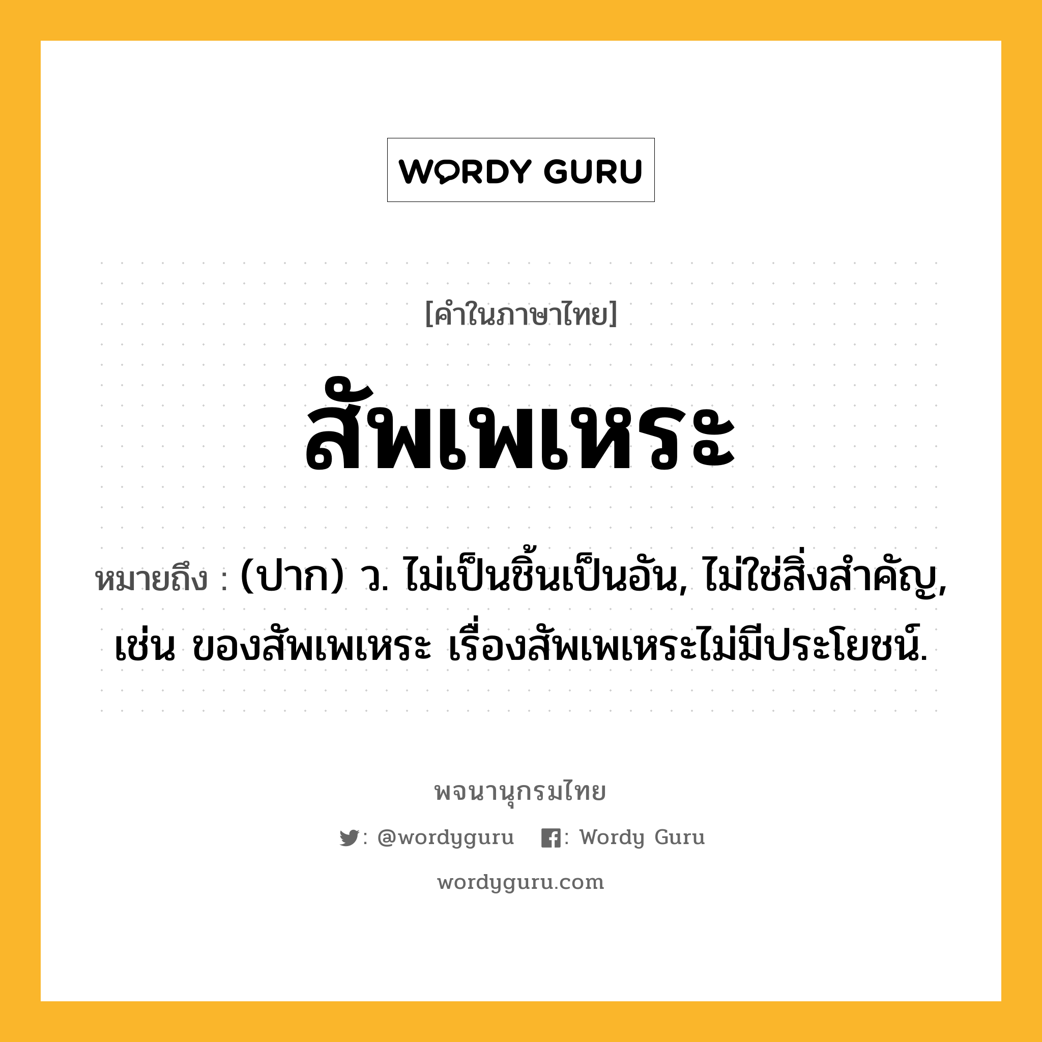 สัพเพเหระ หมายถึงอะไร?, คำในภาษาไทย สัพเพเหระ หมายถึง (ปาก) ว. ไม่เป็นชิ้นเป็นอัน, ไม่ใช่สิ่งสําคัญ, เช่น ของสัพเพเหระ เรื่องสัพเพเหระไม่มีประโยชน์.