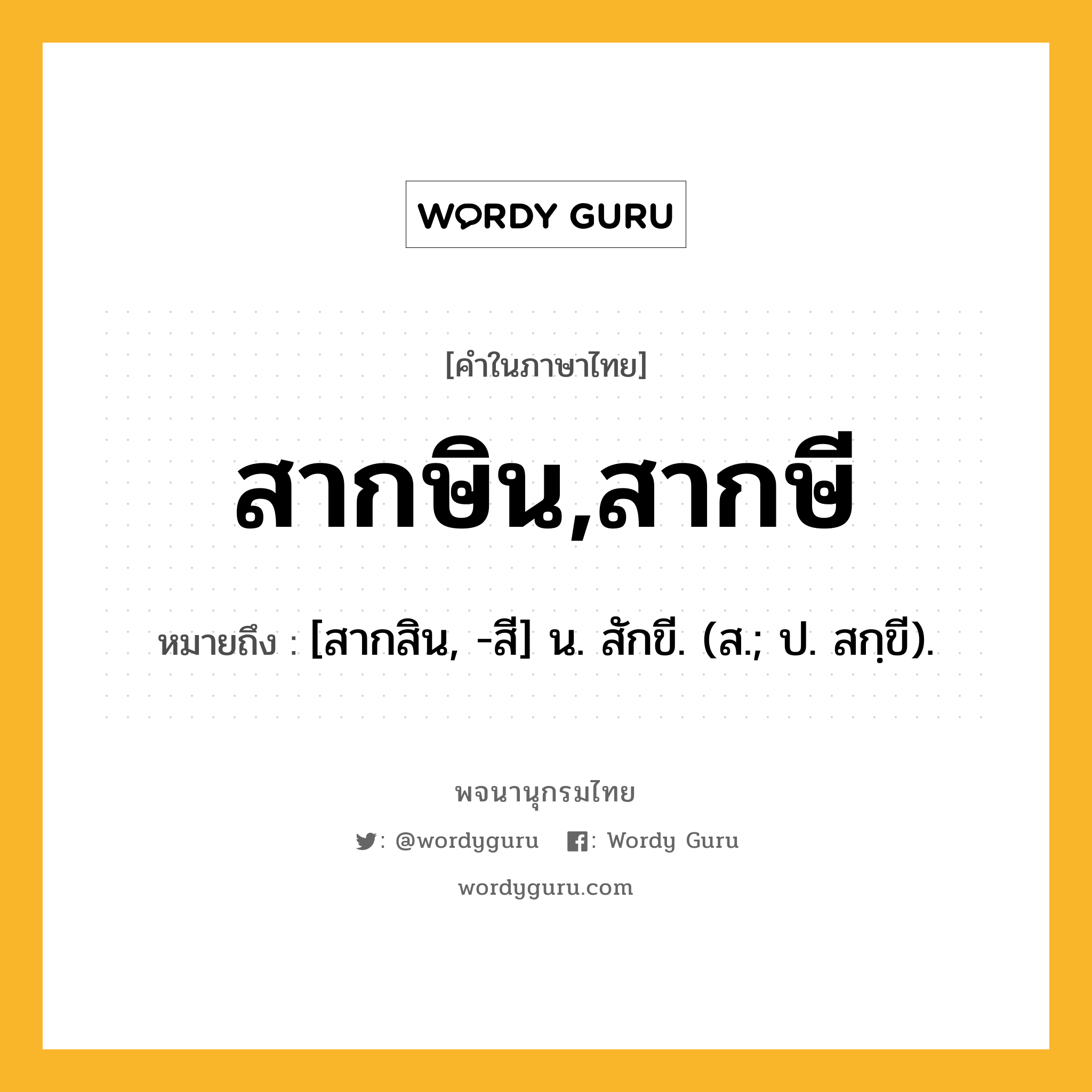 สากษิน,สากษี หมายถึงอะไร?, คำในภาษาไทย สากษิน,สากษี หมายถึง [สากสิน, -สี] น. สักขี. (ส.; ป. สกฺขี).