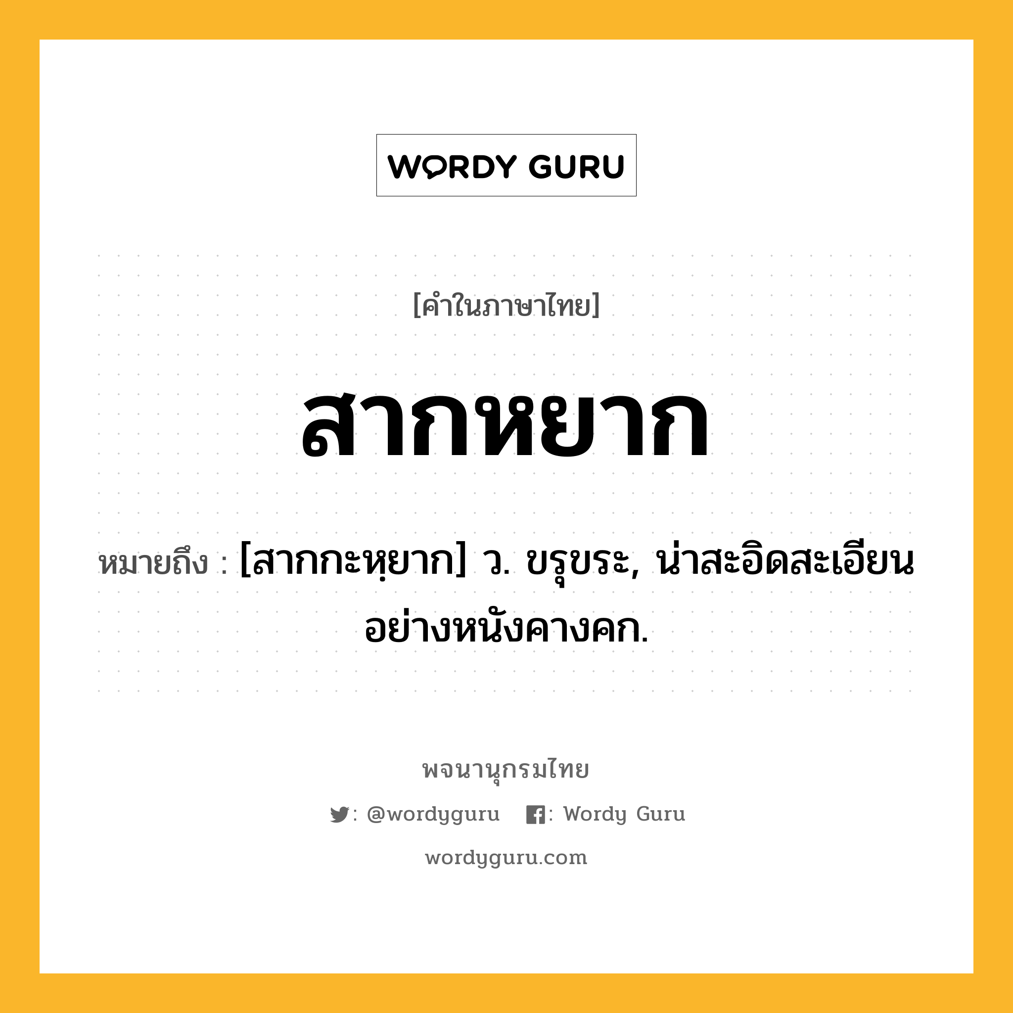 สากหยาก หมายถึงอะไร?, คำในภาษาไทย สากหยาก หมายถึง [สากกะหฺยาก] ว. ขรุขระ, น่าสะอิดสะเอียนอย่างหนังคางคก.