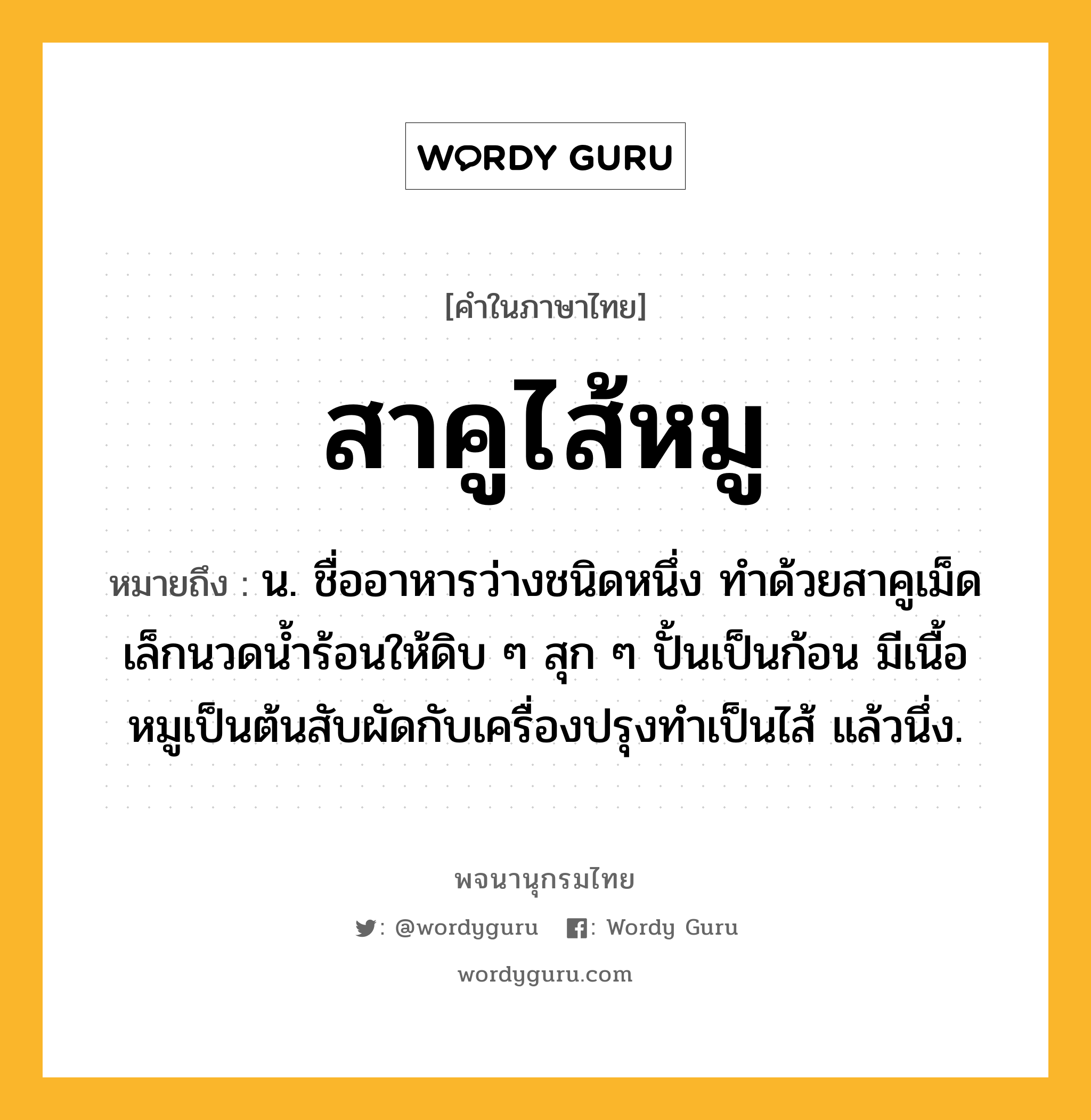 สาคูไส้หมู หมายถึงอะไร?, คำในภาษาไทย สาคูไส้หมู หมายถึง น. ชื่ออาหารว่างชนิดหนึ่ง ทำด้วยสาคูเม็ดเล็กนวดน้ำร้อนให้ดิบ ๆ สุก ๆ ปั้นเป็นก้อน มีเนื้อหมูเป็นต้นสับผัดกับเครื่องปรุงทำเป็นไส้ แล้วนึ่ง.