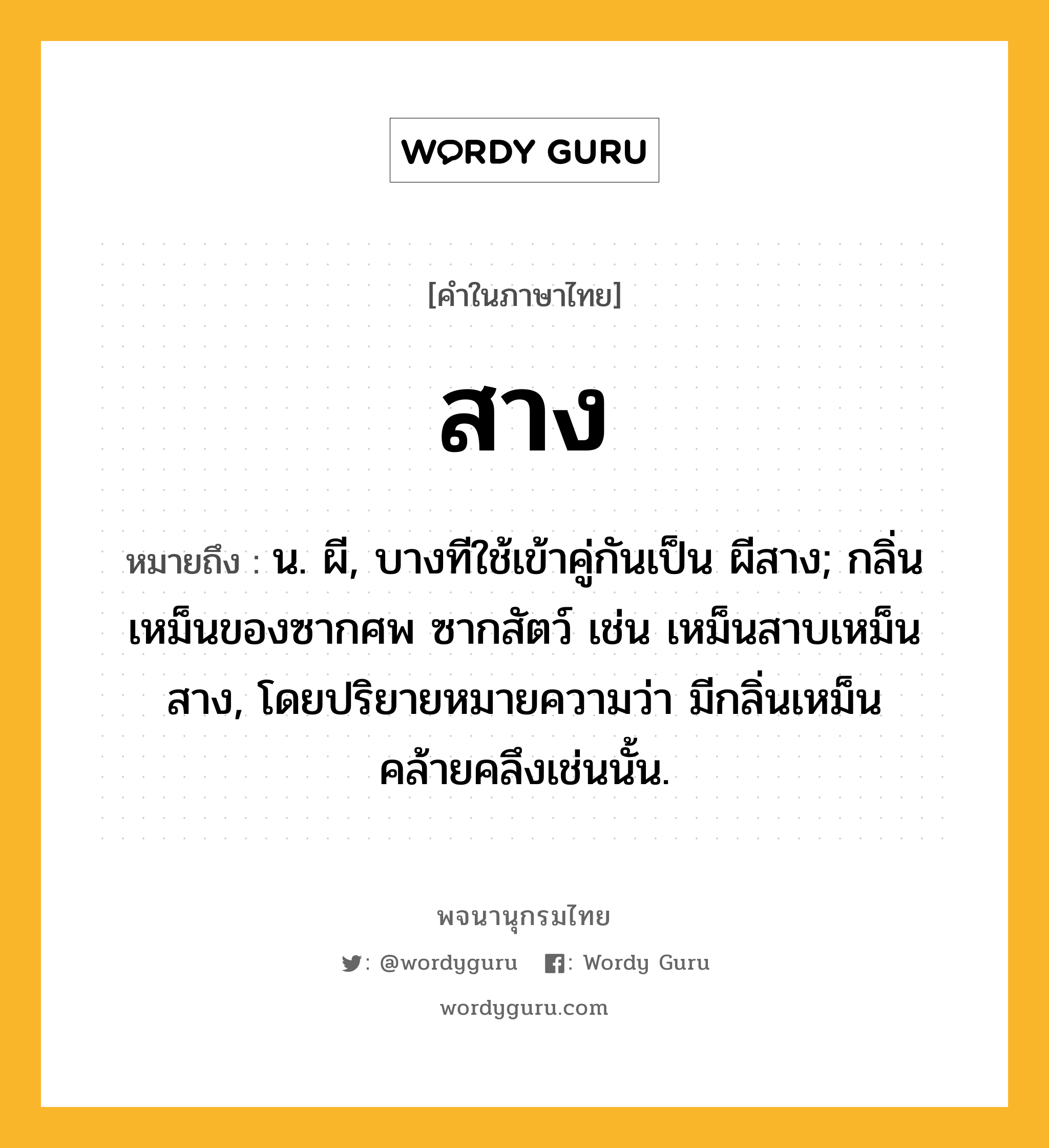 สาง หมายถึงอะไร?, คำในภาษาไทย สาง หมายถึง น. ผี, บางทีใช้เข้าคู่กันเป็น ผีสาง; กลิ่นเหม็นของซากศพ ซากสัตว์ เช่น เหม็นสาบเหม็นสาง, โดยปริยายหมายความว่า มีกลิ่นเหม็นคล้ายคลึงเช่นนั้น.