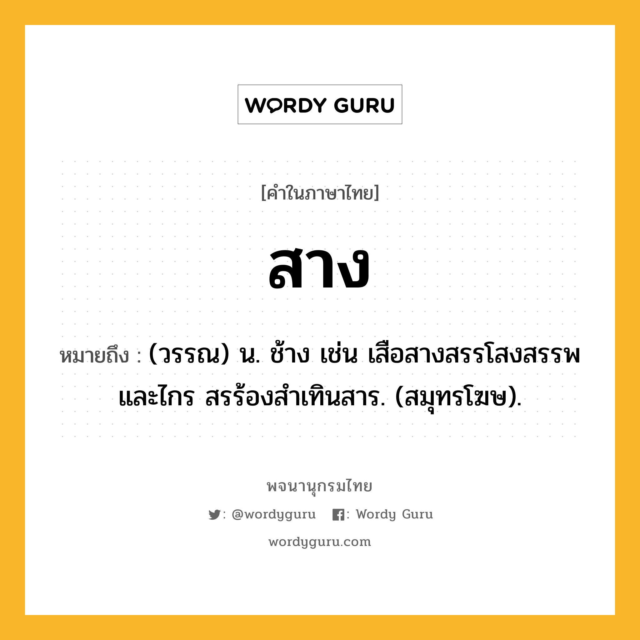 สาง หมายถึงอะไร?, คำในภาษาไทย สาง หมายถึง (วรรณ) น. ช้าง เช่น เสือสางสรรโสงสรรพและไกร สรร้องสำเทินสาร. (สมุทรโฆษ).