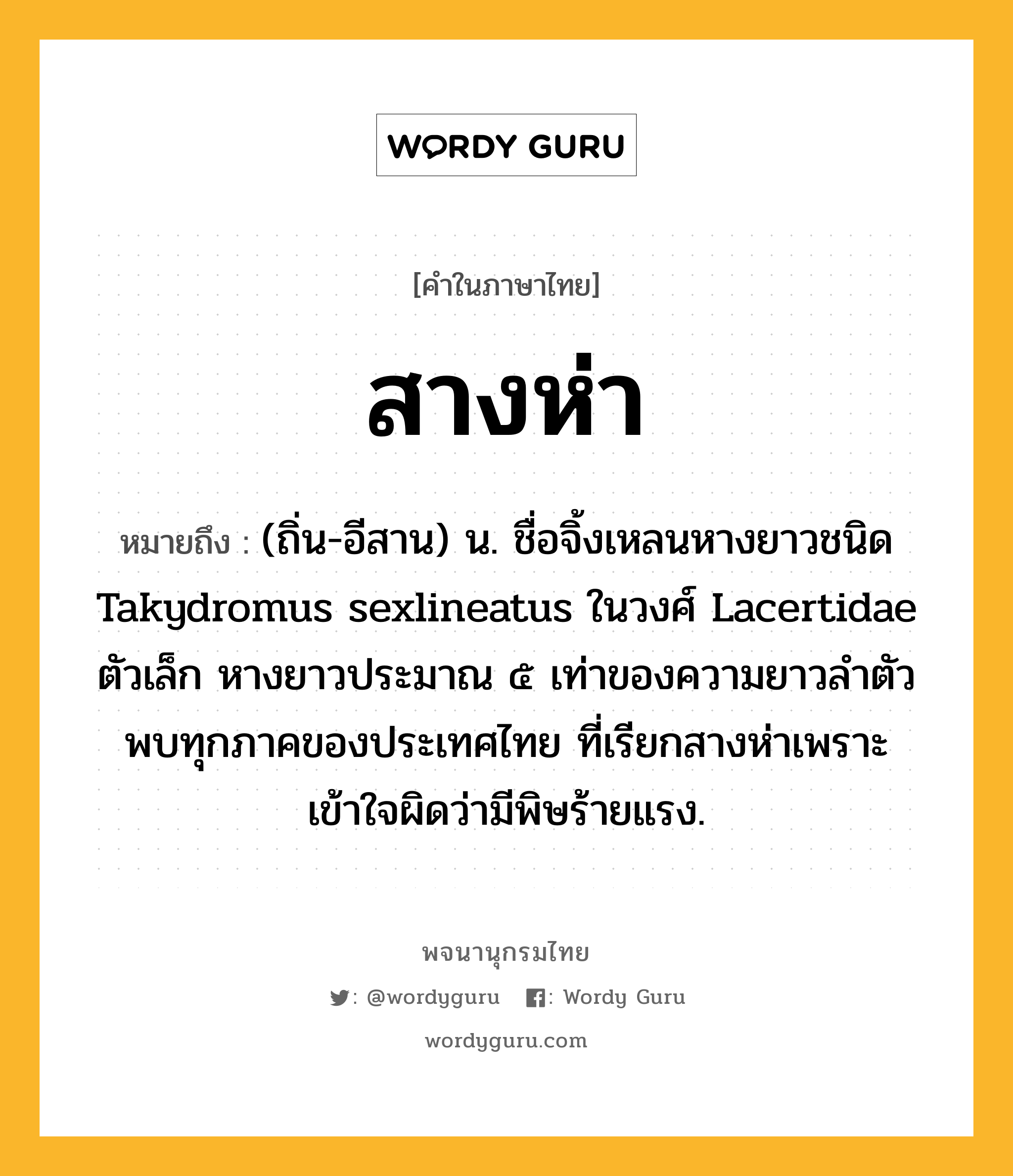 สางห่า หมายถึงอะไร?, คำในภาษาไทย สางห่า หมายถึง (ถิ่น-อีสาน) น. ชื่อจิ้งเหลนหางยาวชนิด Takydromus sexlineatus ในวงศ์ Lacertidae ตัวเล็ก หางยาวประมาณ ๕ เท่าของความยาวลําตัว พบทุกภาคของประเทศไทย ที่เรียกสางห่าเพราะเข้าใจผิดว่ามีพิษร้ายแรง.