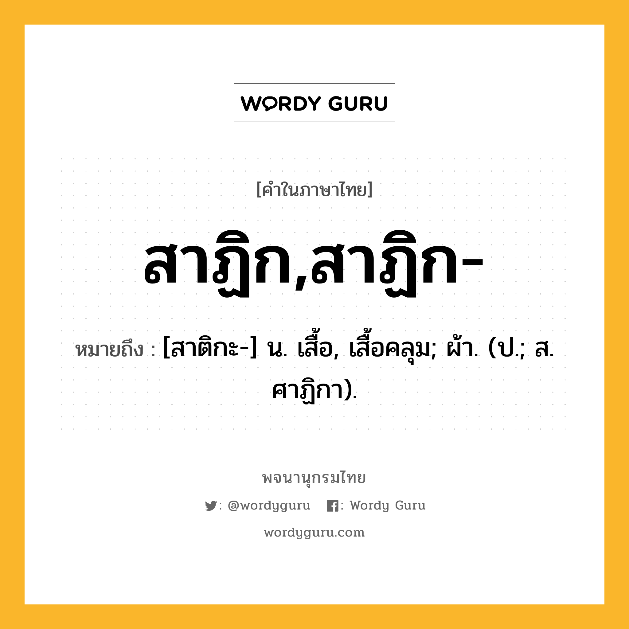 สาฏิก,สาฏิก- หมายถึงอะไร?, คำในภาษาไทย สาฏิก,สาฏิก- หมายถึง [สาติกะ-] น. เสื้อ, เสื้อคลุม; ผ้า. (ป.; ส. ศาฏิกา).