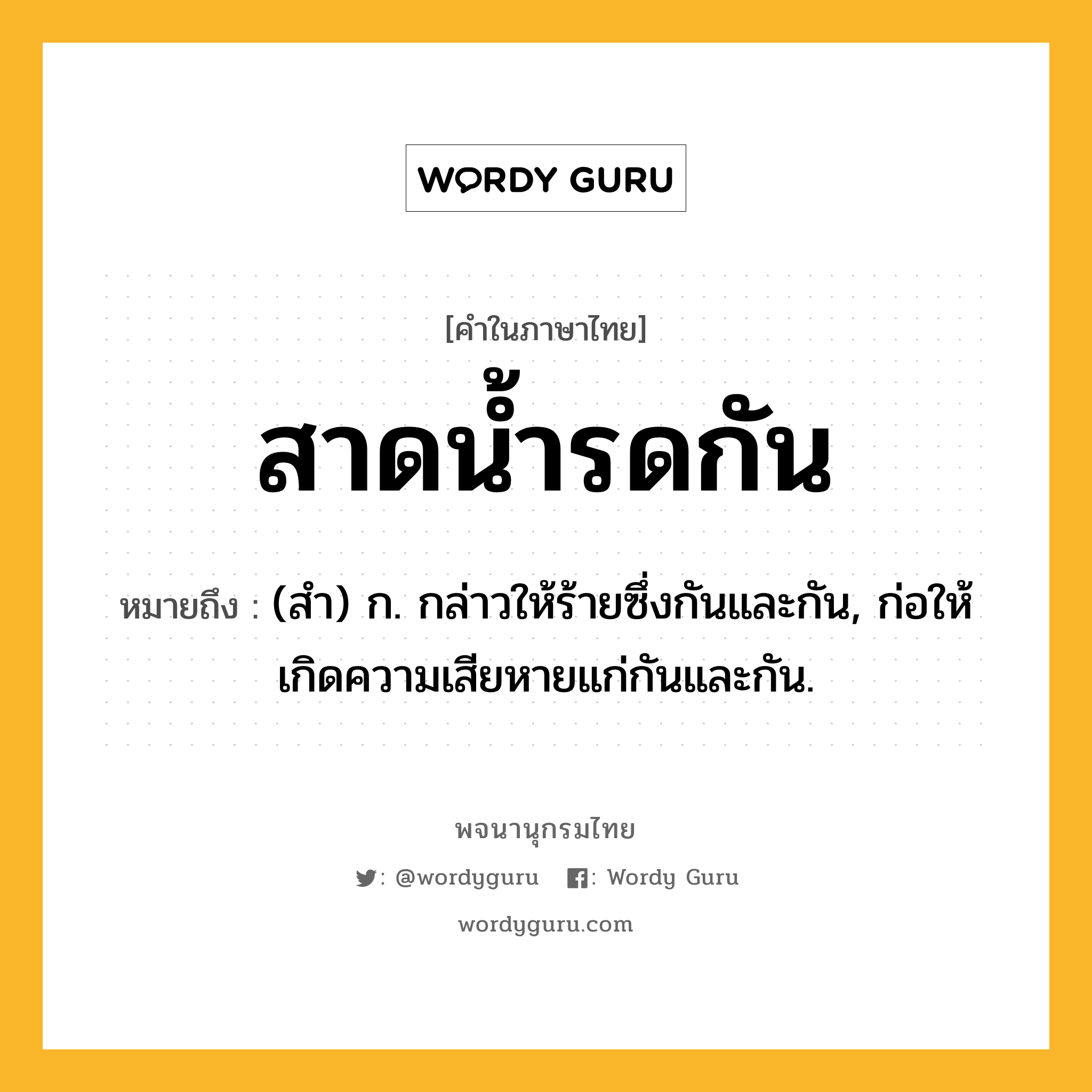 สาดน้ำรดกัน หมายถึงอะไร?, คำในภาษาไทย สาดน้ำรดกัน หมายถึง (สํา) ก. กล่าวให้ร้ายซึ่งกันและกัน, ก่อให้เกิดความเสียหายแก่กันและกัน.