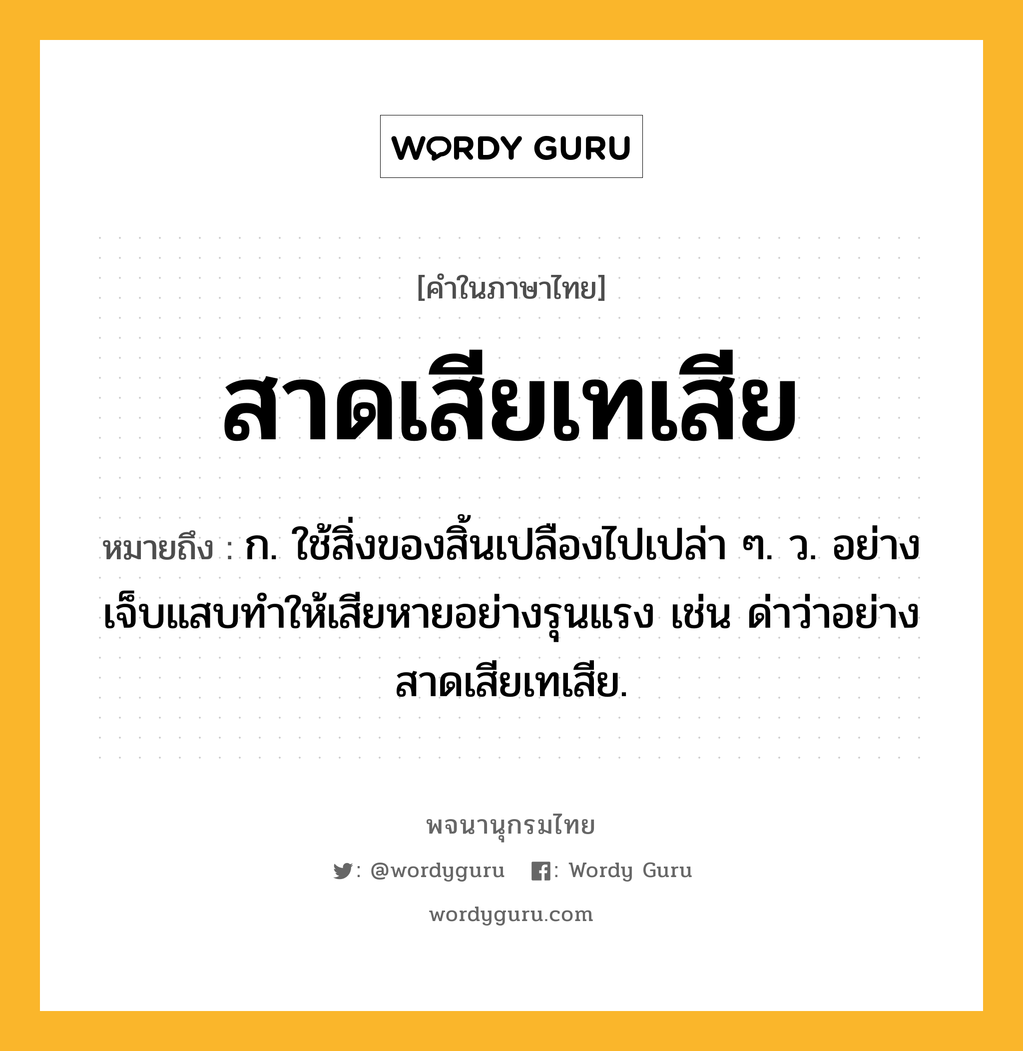 สาดเสียเทเสีย หมายถึงอะไร?, คำในภาษาไทย สาดเสียเทเสีย หมายถึง ก. ใช้สิ่งของสิ้นเปลืองไปเปล่า ๆ. ว. อย่างเจ็บแสบทําให้เสียหายอย่างรุนแรง เช่น ด่าว่าอย่างสาดเสียเทเสีย.