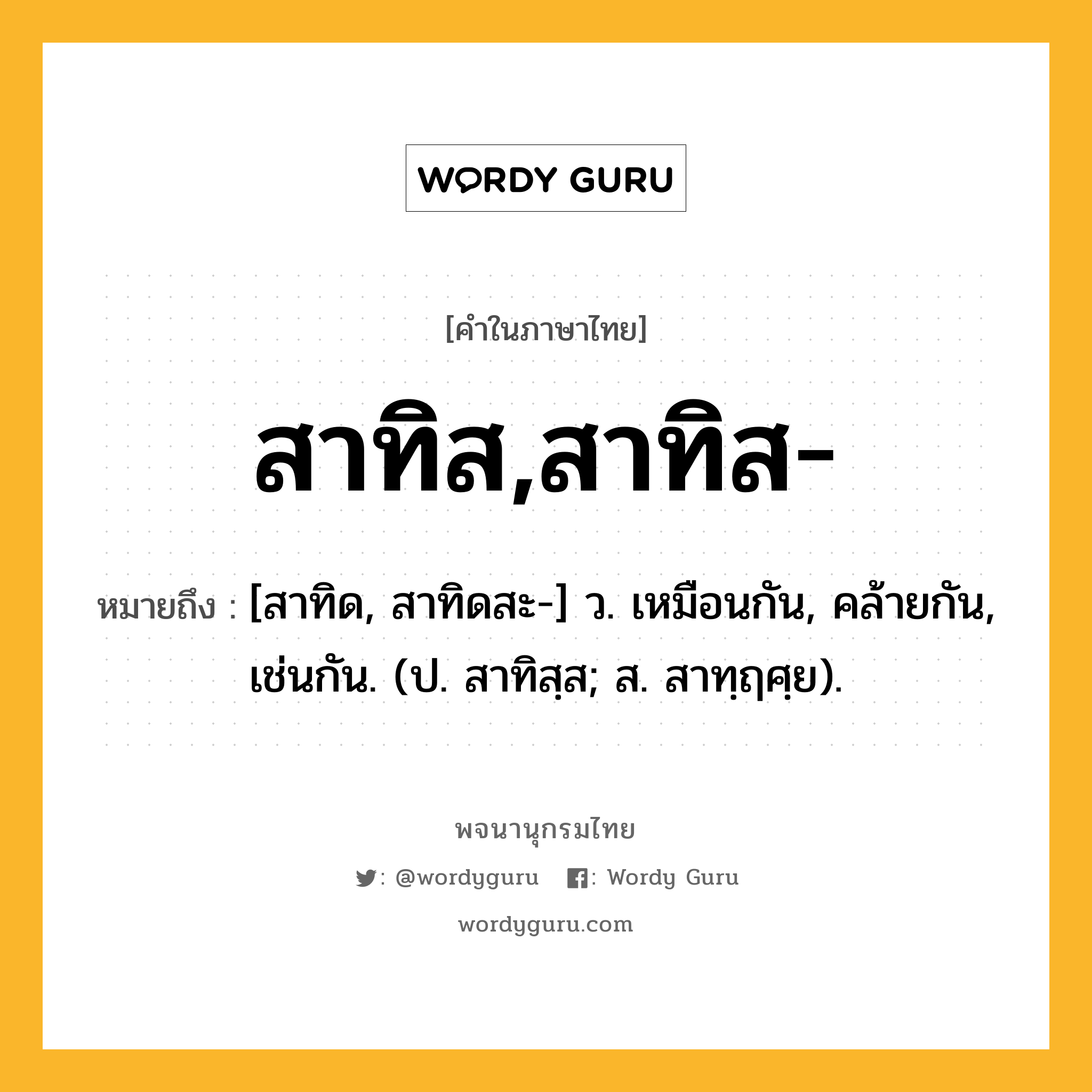 สาทิส,สาทิส- หมายถึงอะไร?, คำในภาษาไทย สาทิส,สาทิส- หมายถึง [สาทิด, สาทิดสะ-] ว. เหมือนกัน, คล้ายกัน, เช่นกัน. (ป. สาทิสฺส; ส. สาทฺฤศฺย).