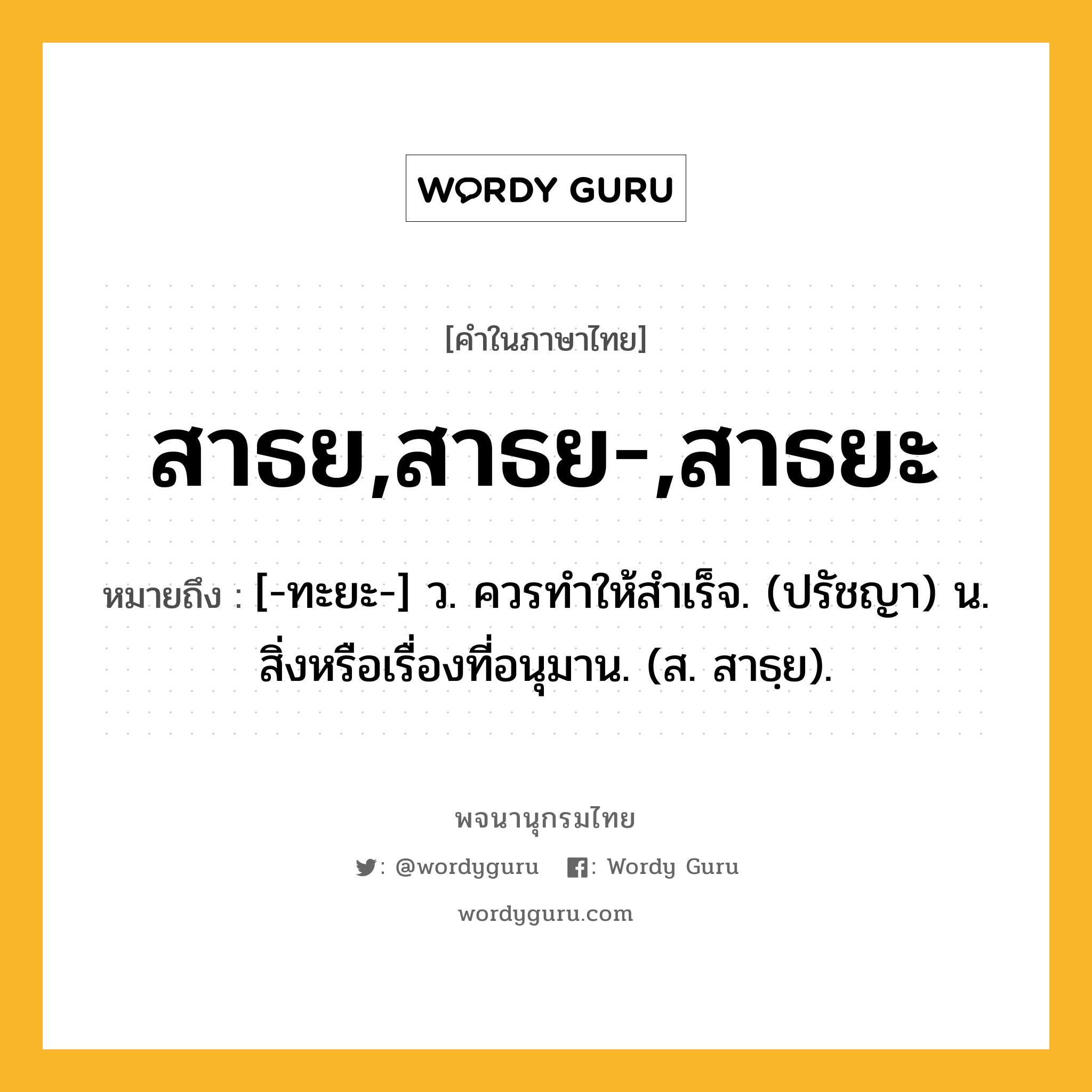 สาธย,สาธย-,สาธยะ หมายถึงอะไร?, คำในภาษาไทย สาธย,สาธย-,สาธยะ หมายถึง [-ทะยะ-] ว. ควรทําให้สําเร็จ. (ปรัชญา) น. สิ่งหรือเรื่องที่อนุมาน. (ส. สาธฺย).