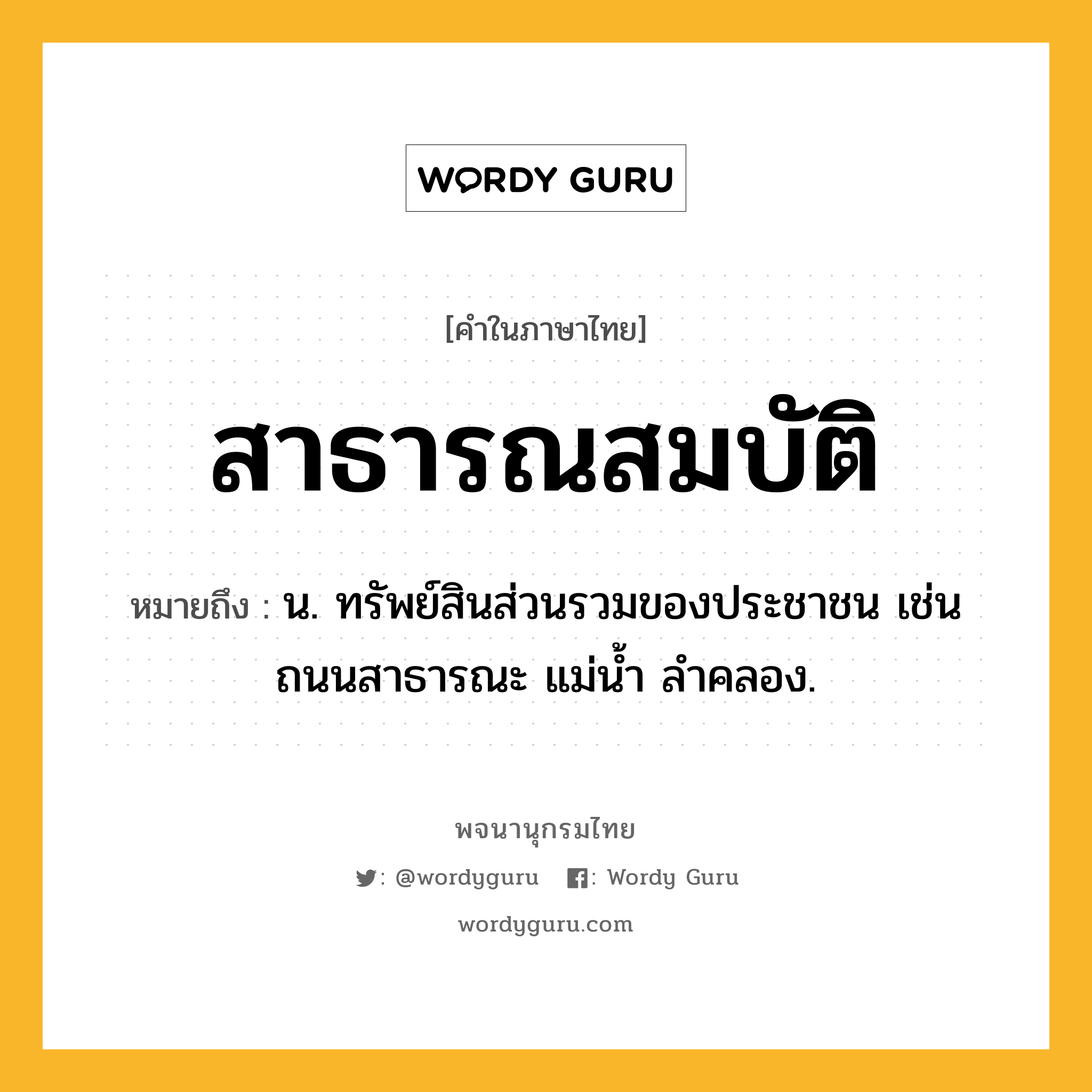 สาธารณสมบัติ หมายถึงอะไร?, คำในภาษาไทย สาธารณสมบัติ หมายถึง น. ทรัพย์สินส่วนรวมของประชาชน เช่น ถนนสาธารณะ แม่นํ้า ลําคลอง.