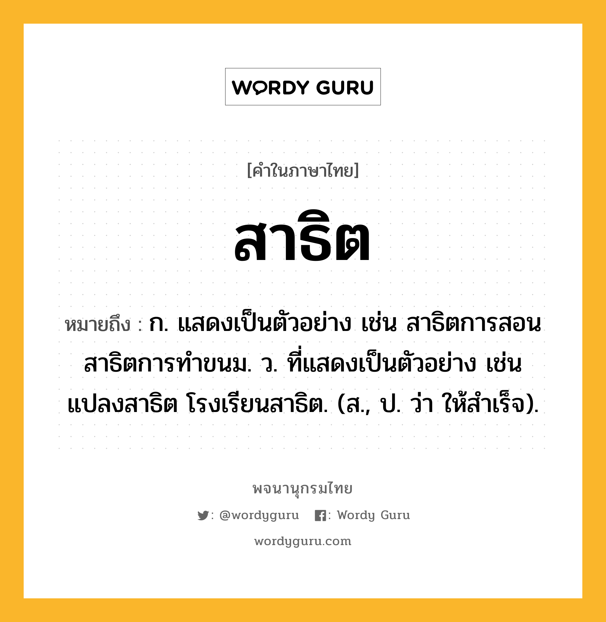 สาธิต หมายถึงอะไร?, คำในภาษาไทย สาธิต หมายถึง ก. แสดงเป็นตัวอย่าง เช่น สาธิตการสอน สาธิตการทำขนม. ว. ที่แสดงเป็นตัวอย่าง เช่น แปลงสาธิต โรงเรียนสาธิต. (ส., ป. ว่า ให้สําเร็จ).