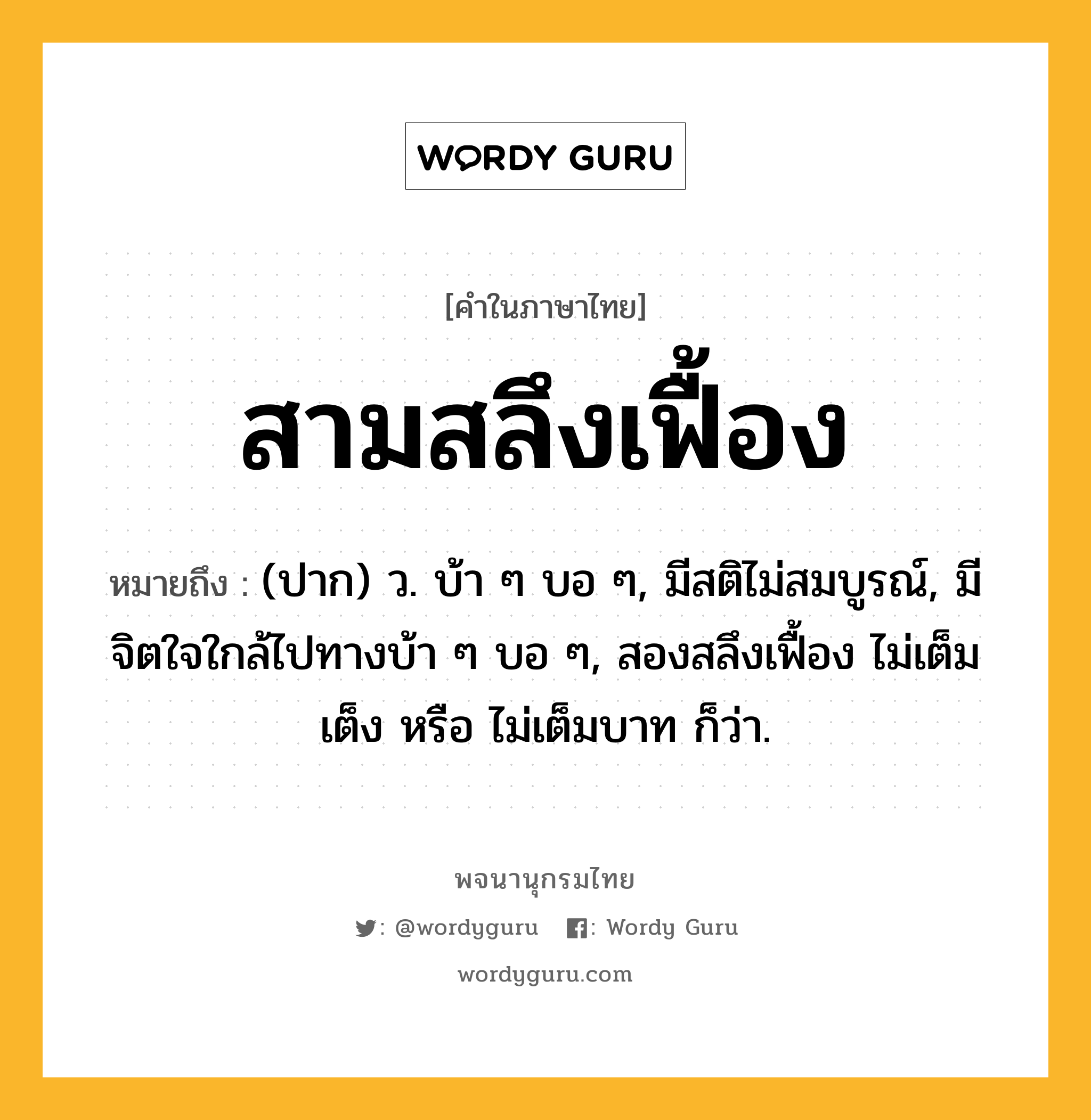 สามสลึงเฟื้อง หมายถึงอะไร?, คำในภาษาไทย สามสลึงเฟื้อง หมายถึง (ปาก) ว. บ้า ๆ บอ ๆ, มีสติไม่สมบูรณ์, มีจิตใจใกล้ไปทางบ้า ๆ บอ ๆ, สองสลึงเฟื้อง ไม่เต็มเต็ง หรือ ไม่เต็มบาท ก็ว่า.