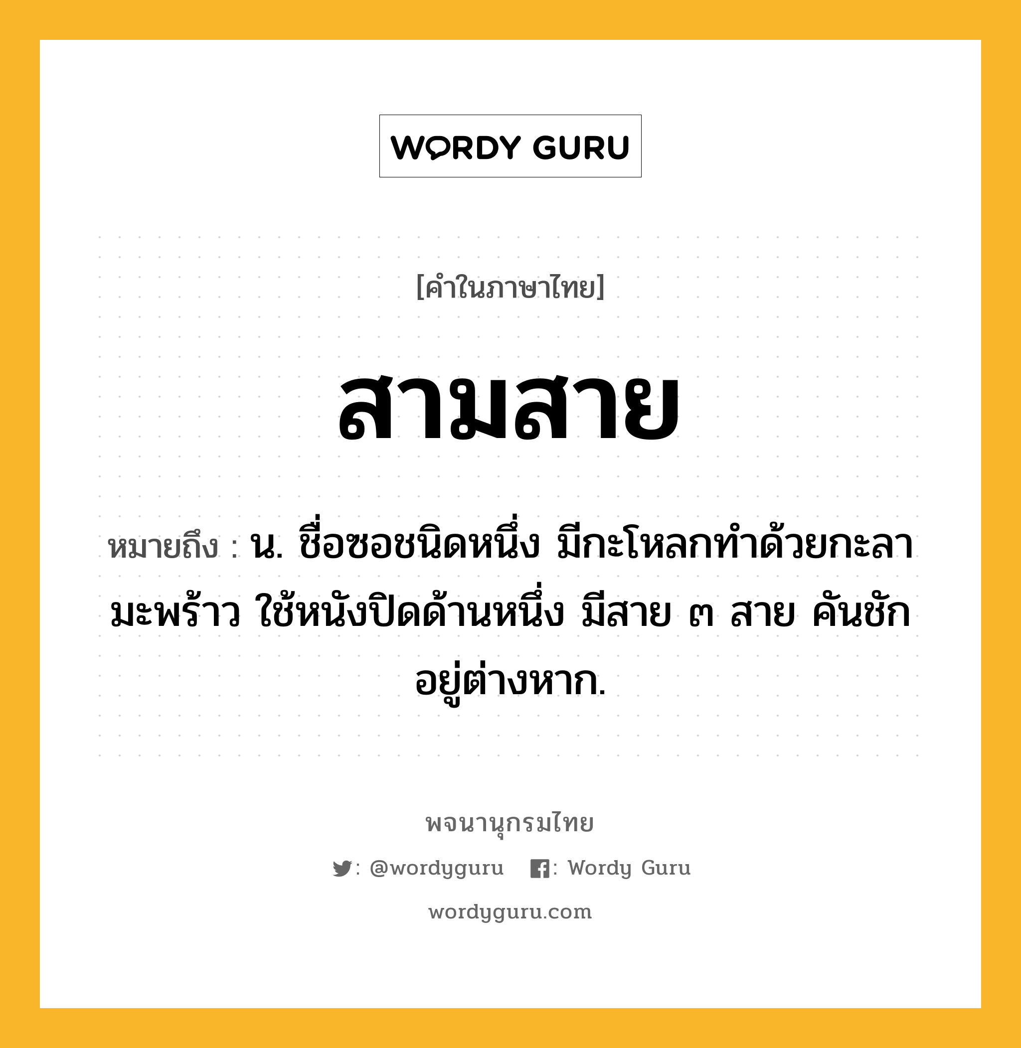 สามสาย หมายถึงอะไร?, คำในภาษาไทย สามสาย หมายถึง น. ชื่อซอชนิดหนึ่ง มีกะโหลกทำด้วยกะลามะพร้าว ใช้หนังปิดด้านหนึ่ง มีสาย ๓ สาย คันชักอยู่ต่างหาก.