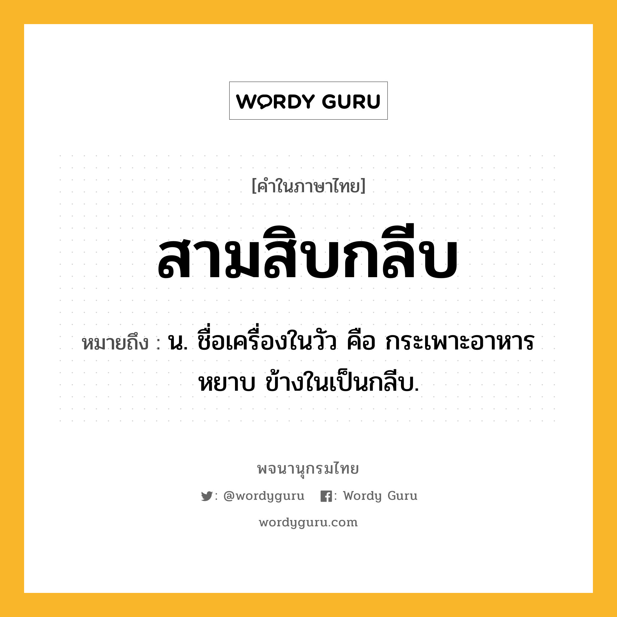 สามสิบกลีบ หมายถึงอะไร?, คำในภาษาไทย สามสิบกลีบ หมายถึง น. ชื่อเครื่องในวัว คือ กระเพาะอาหารหยาบ ข้างในเป็นกลีบ.