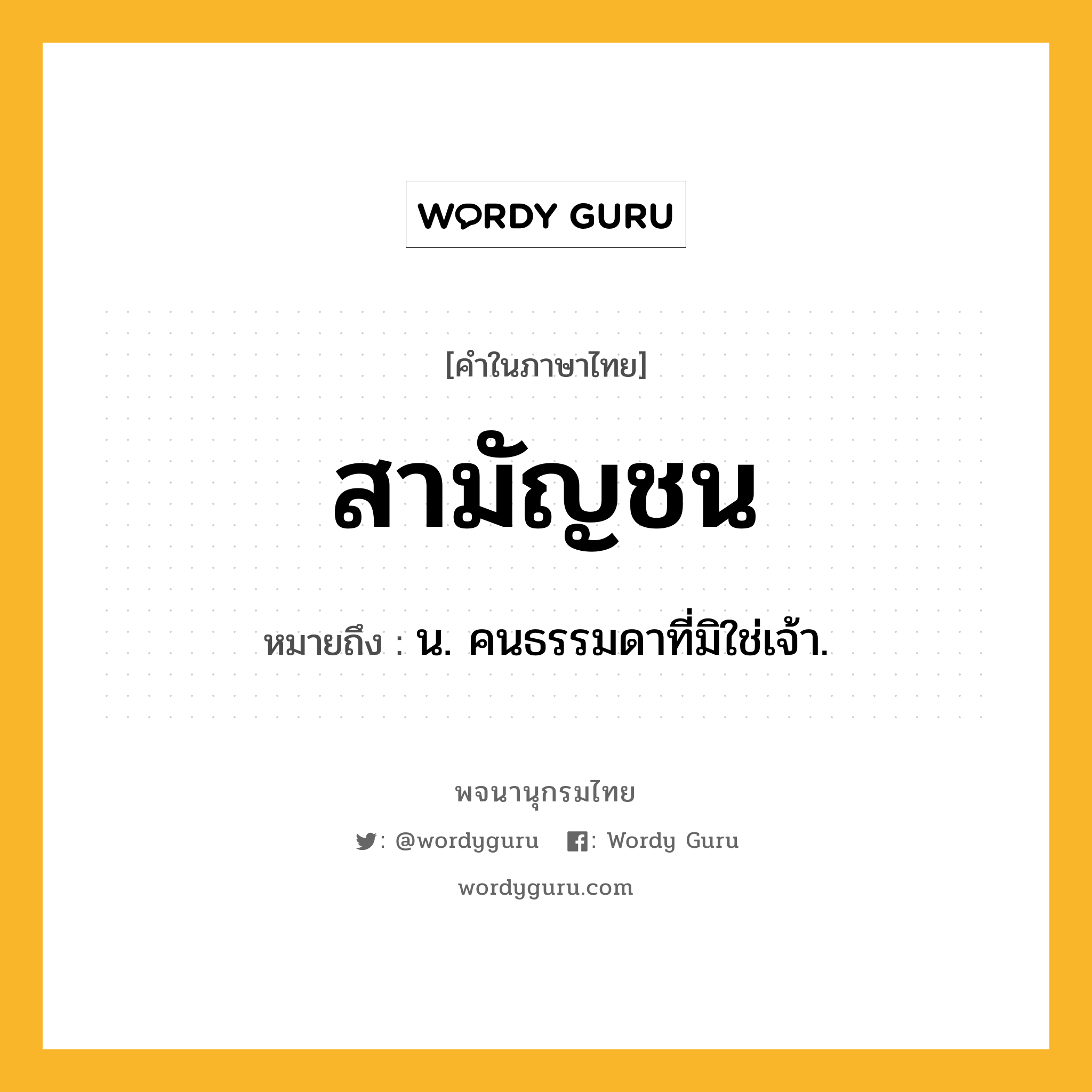 สามัญชน หมายถึงอะไร?, คำในภาษาไทย สามัญชน หมายถึง น. คนธรรมดาที่มิใช่เจ้า.