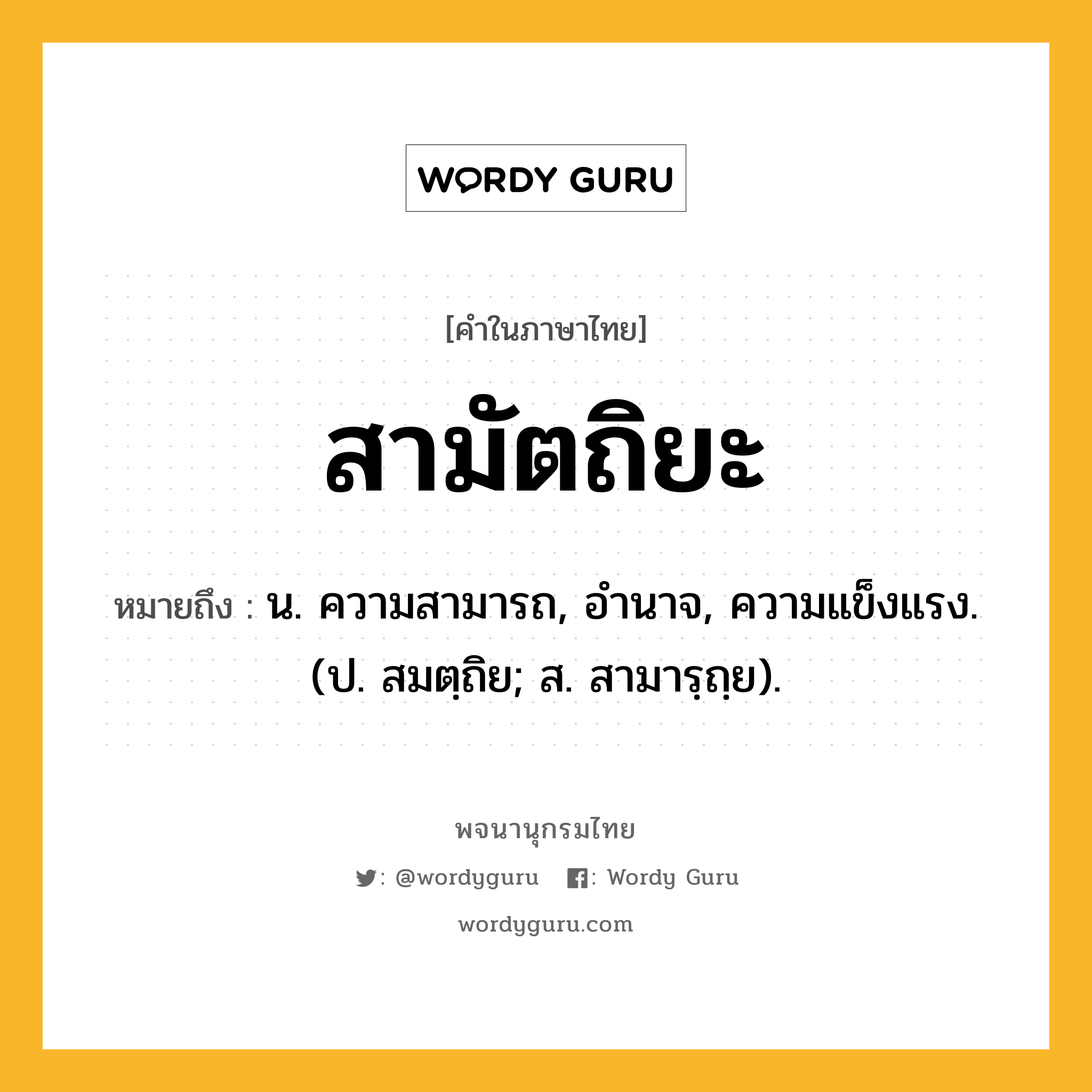 สามัตถิยะ หมายถึงอะไร?, คำในภาษาไทย สามัตถิยะ หมายถึง น. ความสามารถ, อํานาจ, ความแข็งแรง. (ป. สมตฺถิย; ส. สามารฺถฺย).