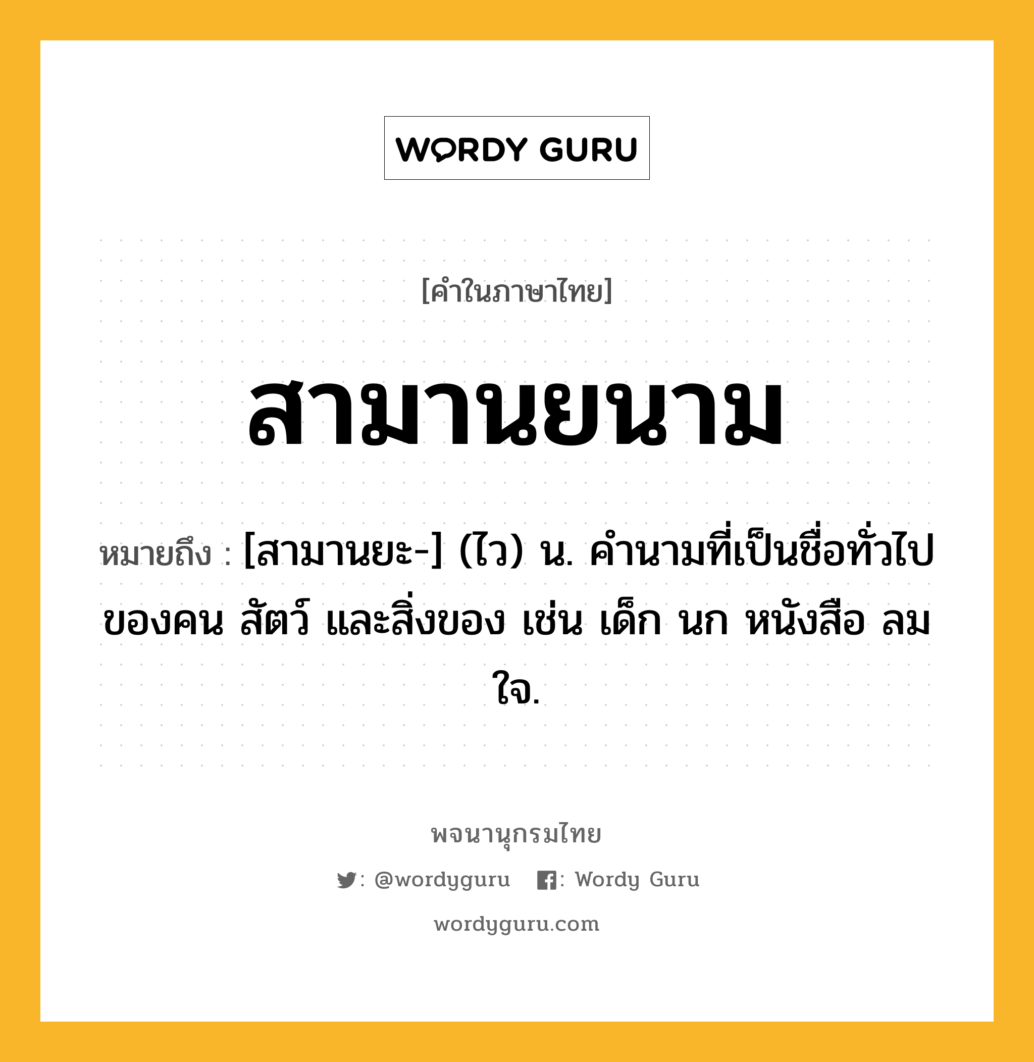 สามานยนาม หมายถึงอะไร?, คำในภาษาไทย สามานยนาม หมายถึง [สามานยะ-] (ไว) น. คํานามที่เป็นชื่อทั่วไปของคน สัตว์ และสิ่งของ เช่น เด็ก นก หนังสือ ลม ใจ.