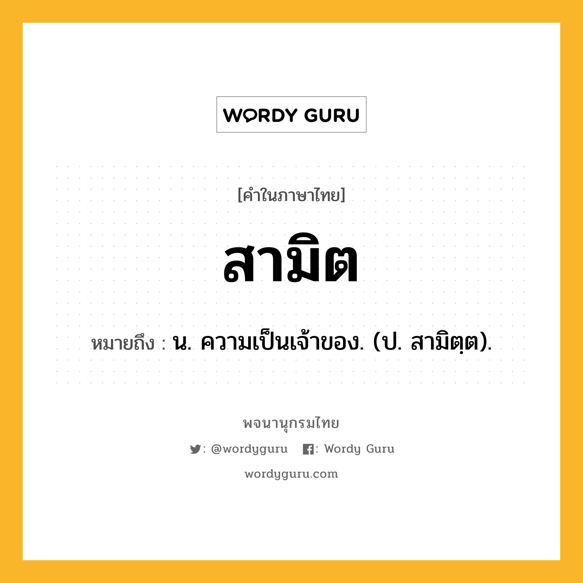 สามิต หมายถึงอะไร?, คำในภาษาไทย สามิต หมายถึง น. ความเป็นเจ้าของ. (ป. สามิตฺต).