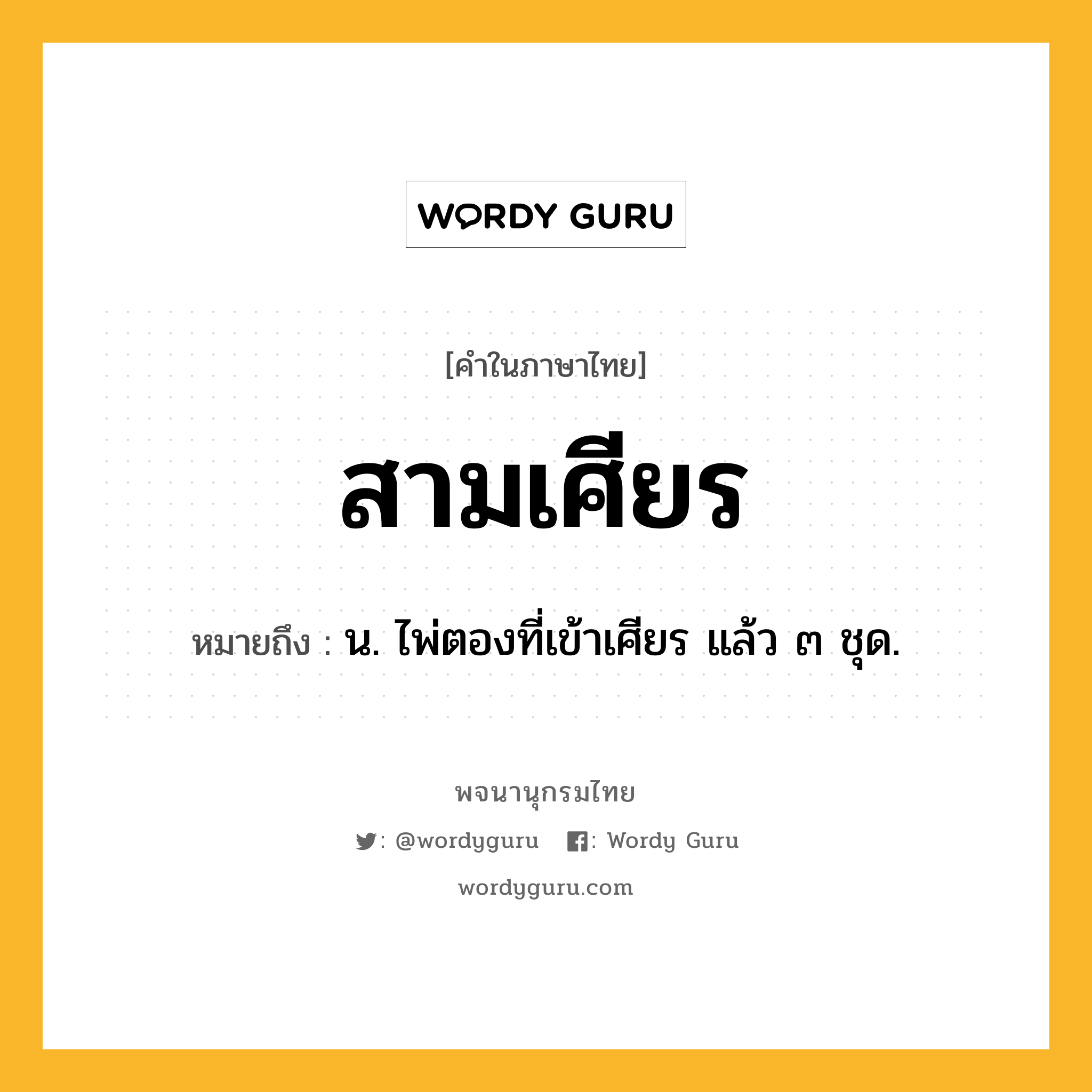 สามเศียร หมายถึงอะไร?, คำในภาษาไทย สามเศียร หมายถึง น. ไพ่ตองที่เข้าเศียร แล้ว ๓ ชุด.