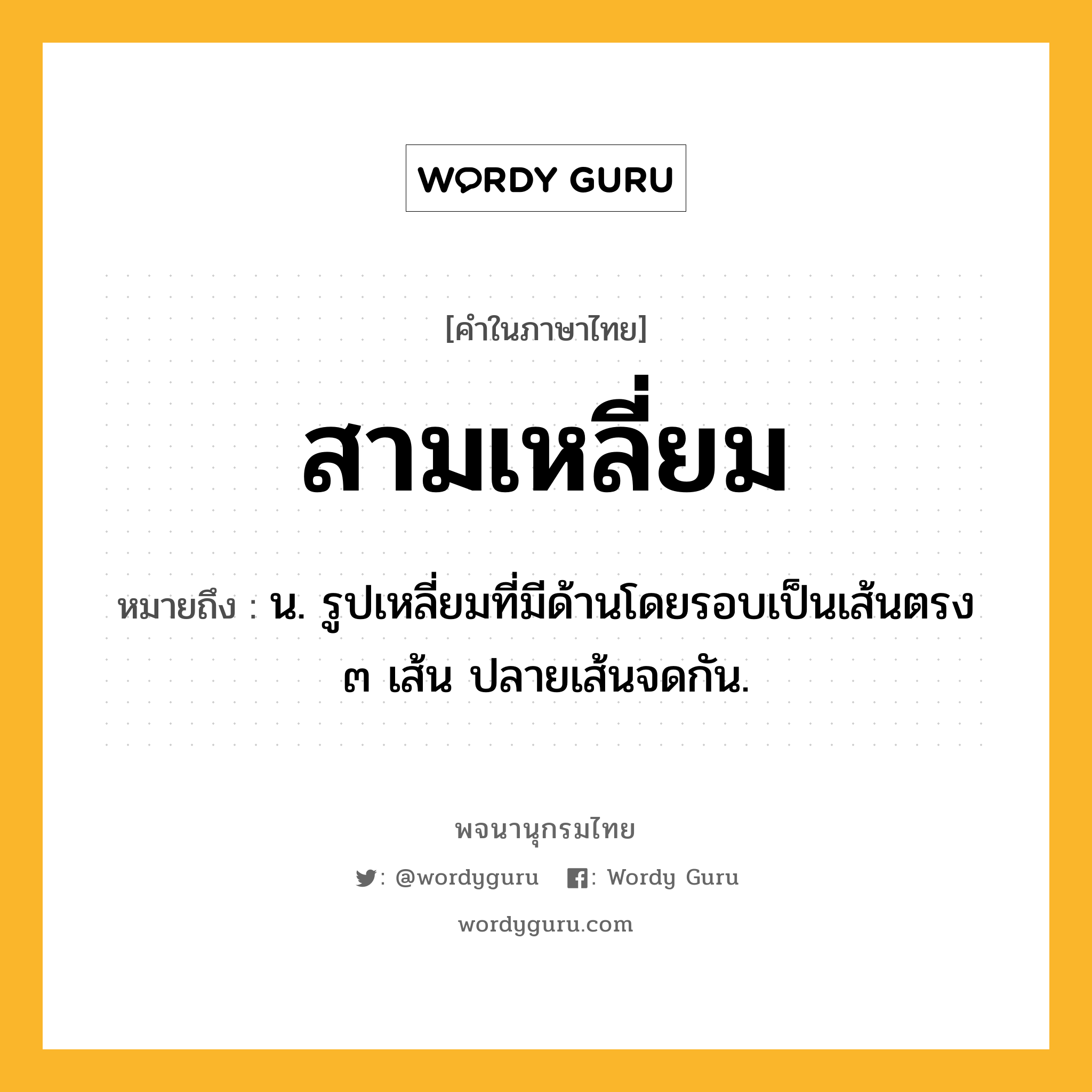 สามเหลี่ยม หมายถึงอะไร?, คำในภาษาไทย สามเหลี่ยม หมายถึง น. รูปเหลี่ยมที่มีด้านโดยรอบเป็นเส้นตรง ๓ เส้น ปลายเส้นจดกัน.