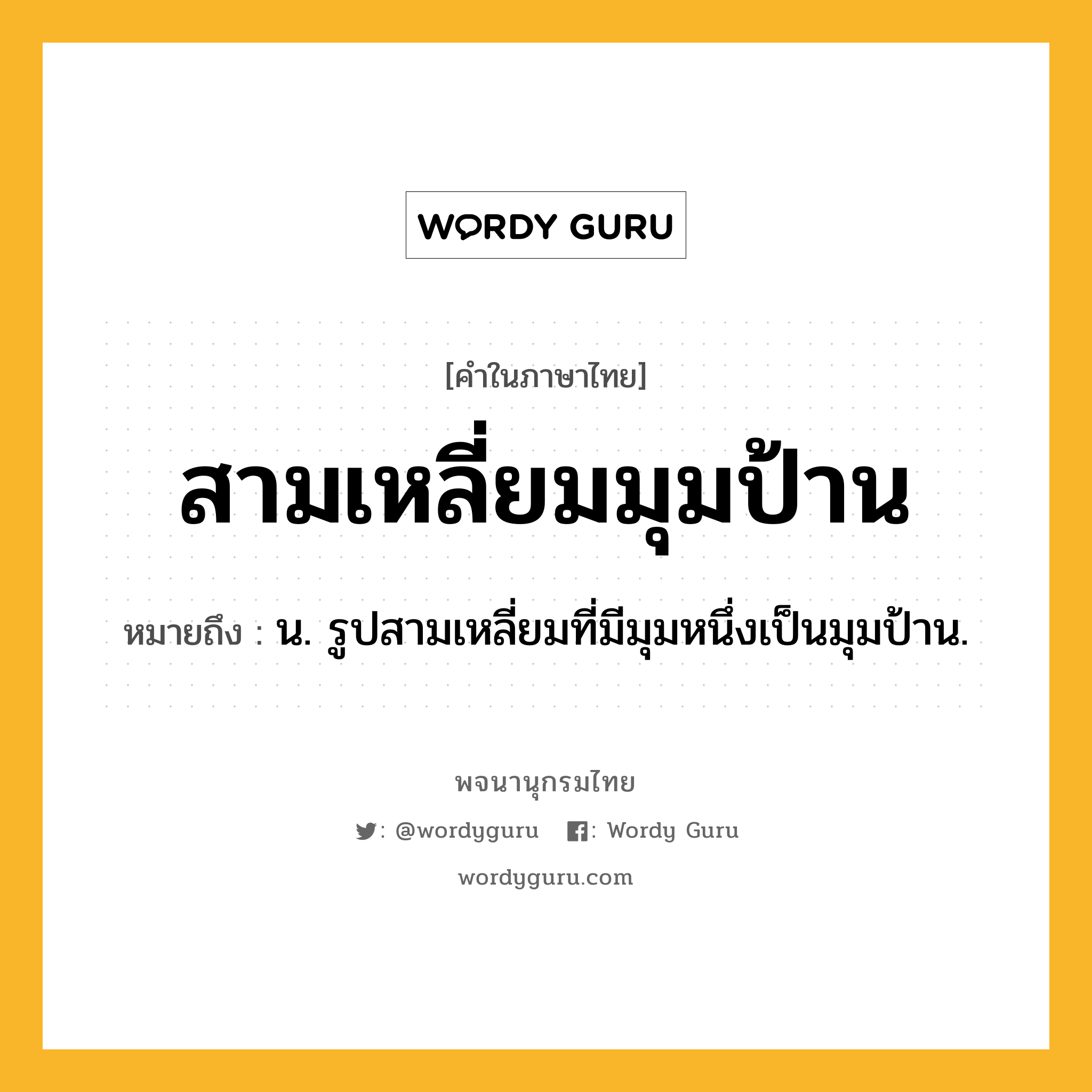 สามเหลี่ยมมุมป้าน หมายถึงอะไร?, คำในภาษาไทย สามเหลี่ยมมุมป้าน หมายถึง น. รูปสามเหลี่ยมที่มีมุมหนึ่งเป็นมุมป้าน.