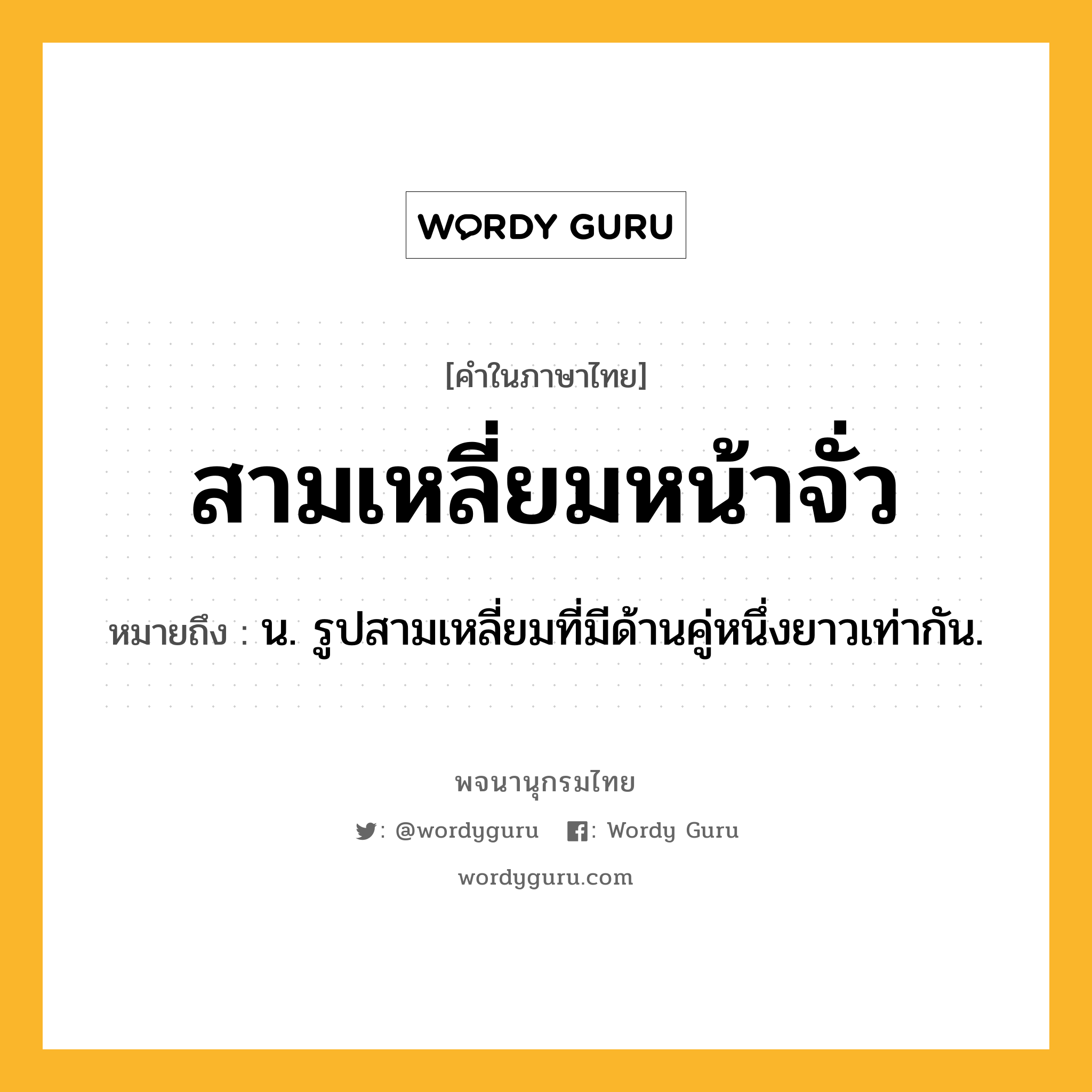 สามเหลี่ยมหน้าจั่ว หมายถึงอะไร?, คำในภาษาไทย สามเหลี่ยมหน้าจั่ว หมายถึง น. รูปสามเหลี่ยมที่มีด้านคู่หนึ่งยาวเท่ากัน.