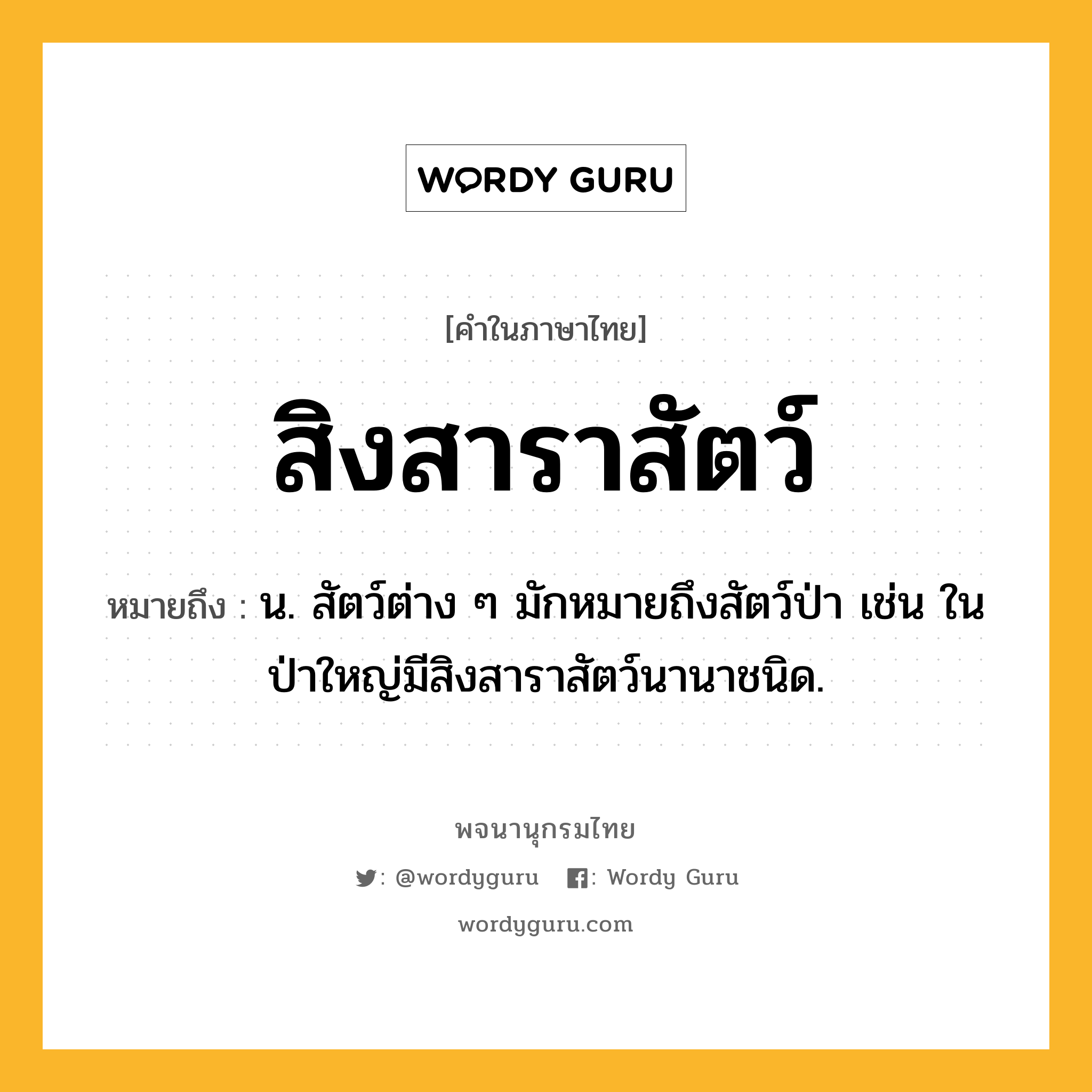 สิงสาราสัตว์ หมายถึงอะไร?, คำในภาษาไทย สิงสาราสัตว์ หมายถึง น. สัตว์ต่าง ๆ มักหมายถึงสัตว์ป่า เช่น ในป่าใหญ่มีสิงสาราสัตว์นานาชนิด.