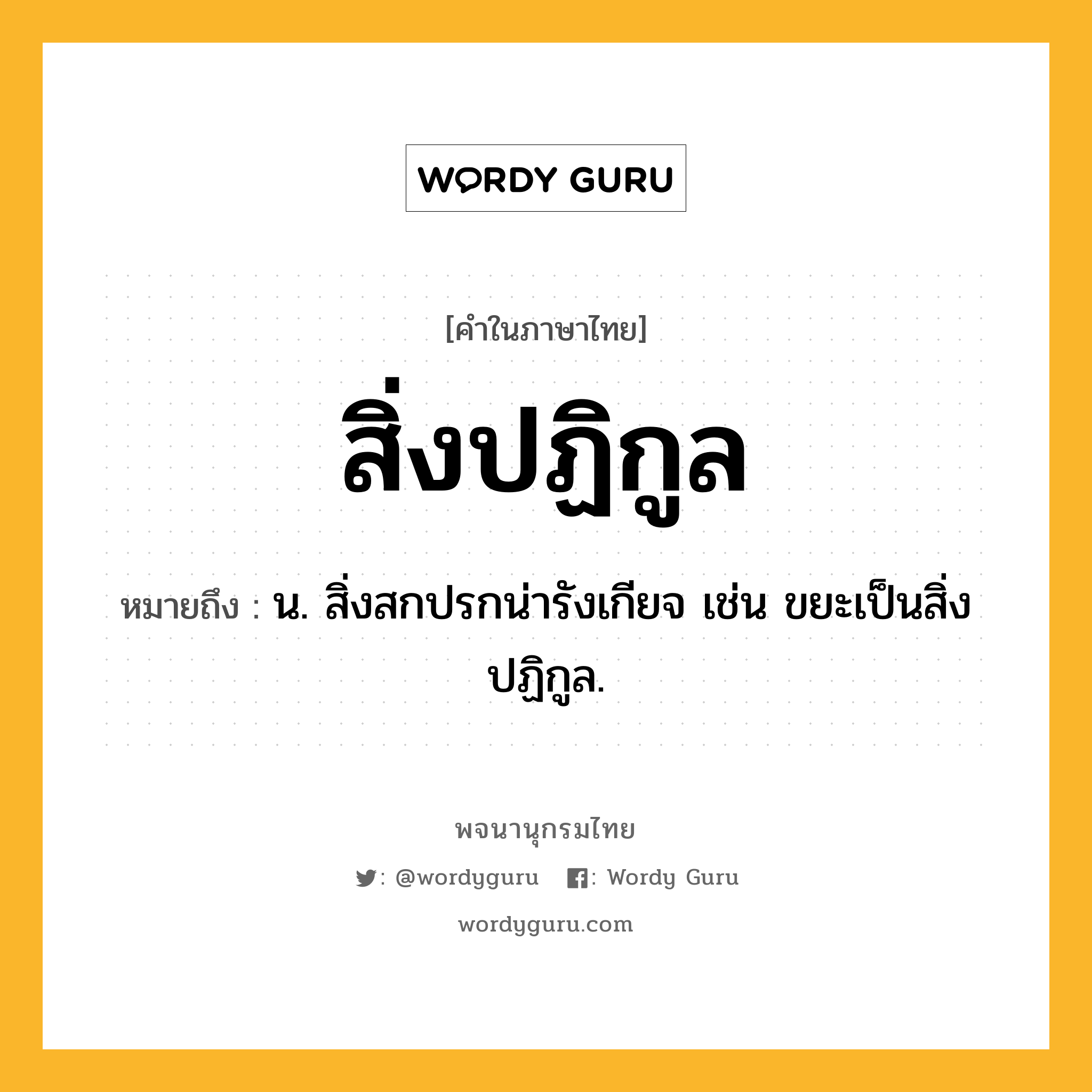 สิ่งปฏิกูล หมายถึงอะไร?, คำในภาษาไทย สิ่งปฏิกูล หมายถึง น. สิ่งสกปรกน่ารังเกียจ เช่น ขยะเป็นสิ่งปฏิกูล.