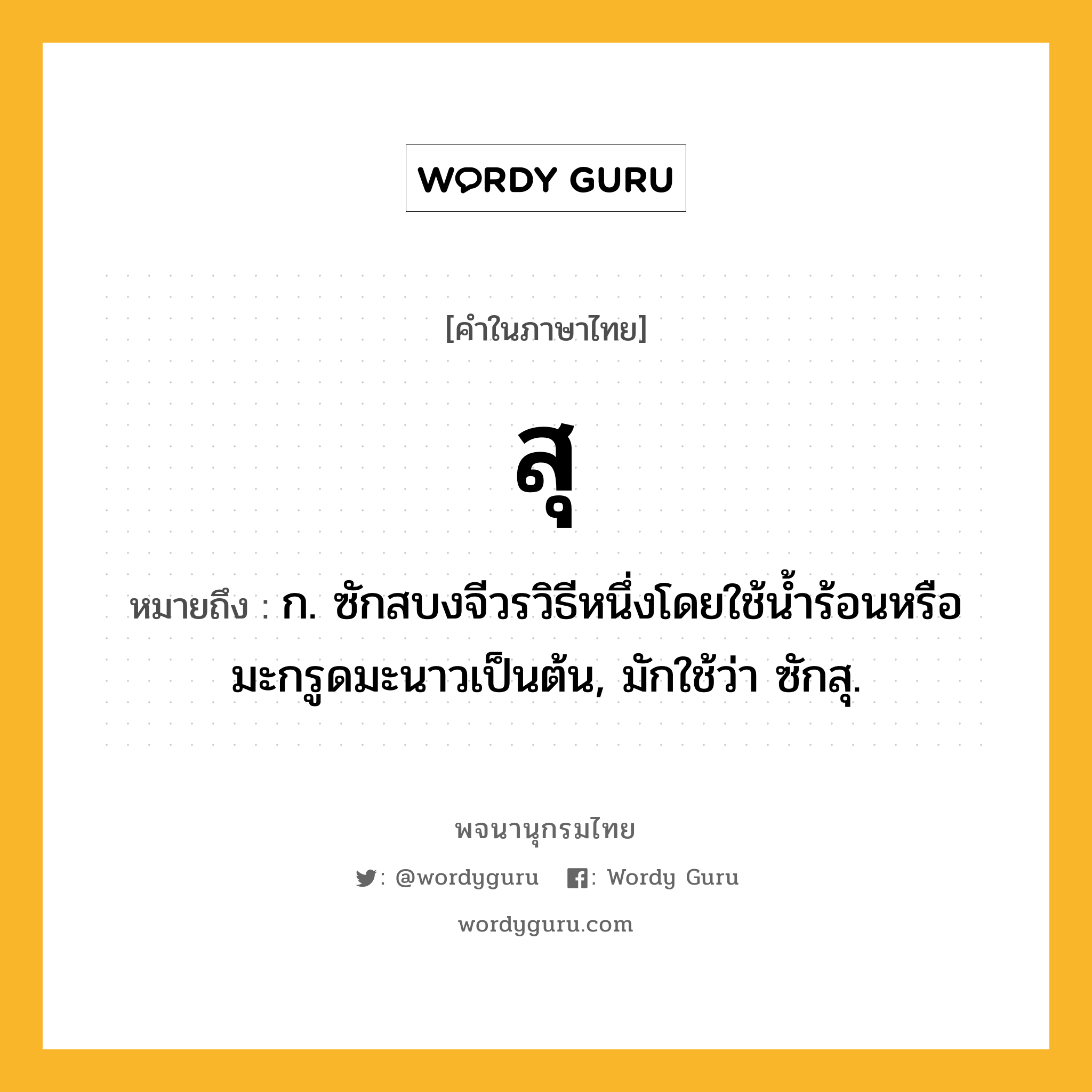 สุ หมายถึงอะไร?, คำในภาษาไทย สุ หมายถึง ก. ซักสบงจีวรวิธีหนึ่งโดยใช้นํ้าร้อนหรือมะกรูดมะนาวเป็นต้น, มักใช้ว่า ซักสุ.