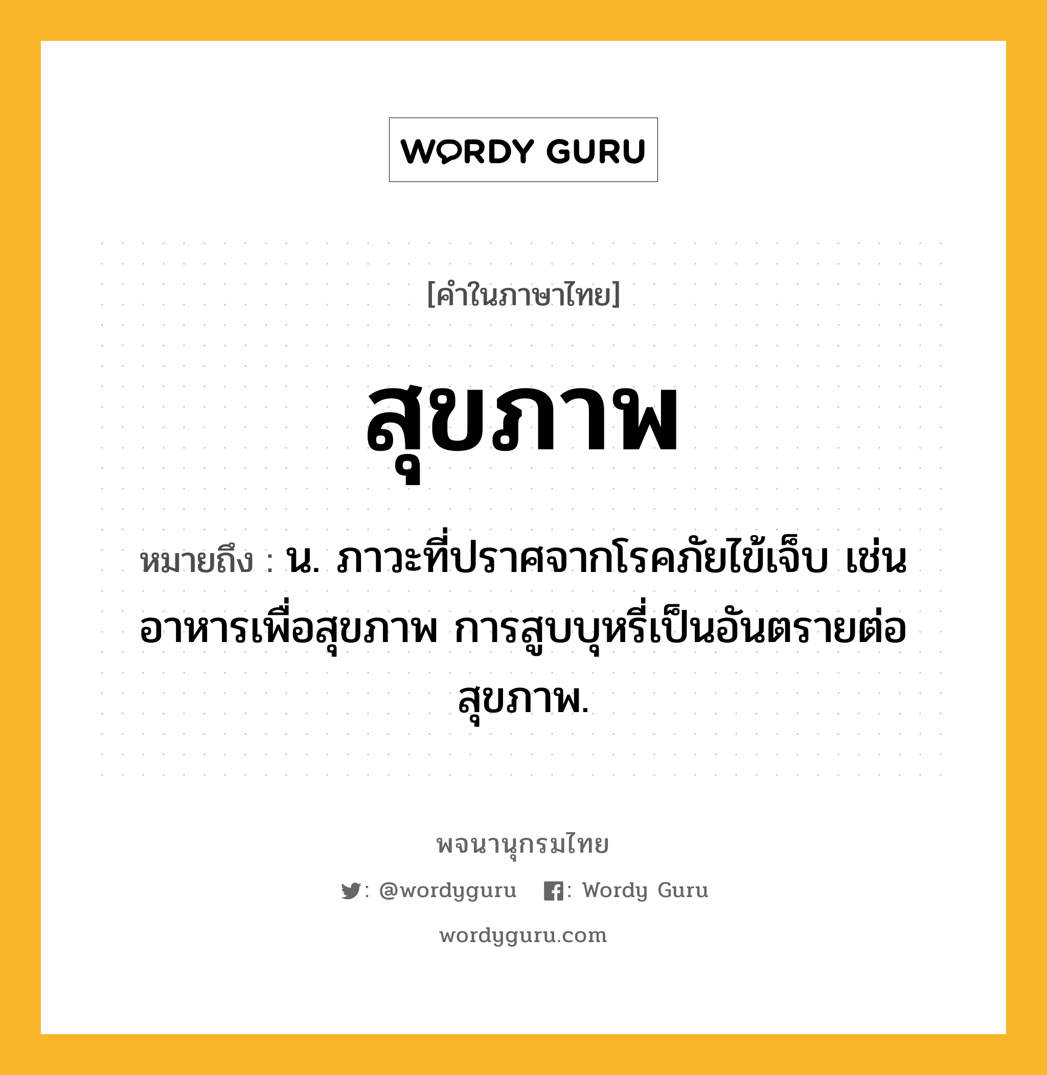 สุขภาพ หมายถึงอะไร?, คำในภาษาไทย สุขภาพ หมายถึง น. ภาวะที่ปราศจากโรคภัยไข้เจ็บ เช่น อาหารเพื่อสุขภาพ การสูบบุหรี่เป็นอันตรายต่อสุขภาพ.