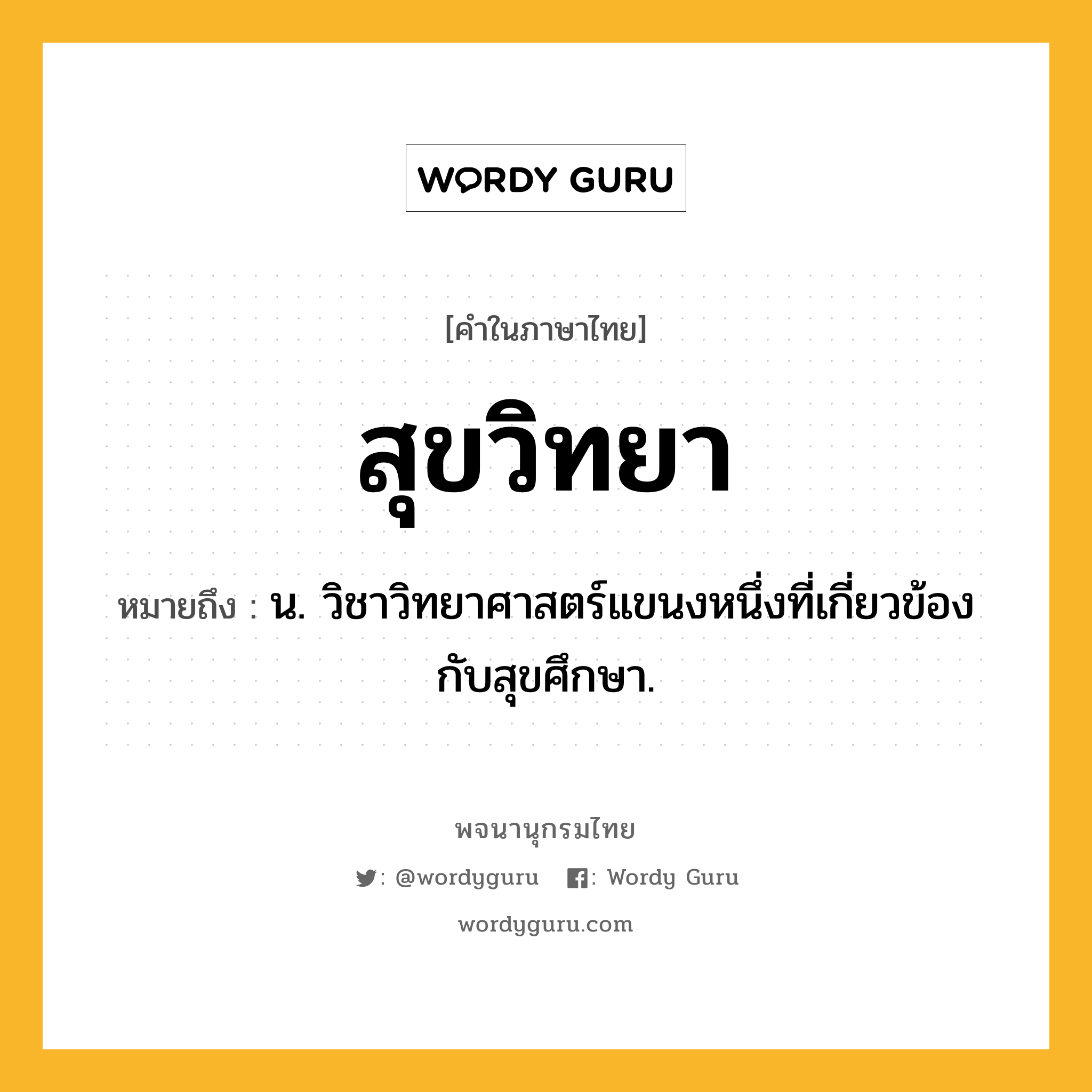 สุขวิทยา หมายถึงอะไร?, คำในภาษาไทย สุขวิทยา หมายถึง น. วิชาวิทยาศาสตร์แขนงหนึ่งที่เกี่ยวข้องกับสุขศึกษา.