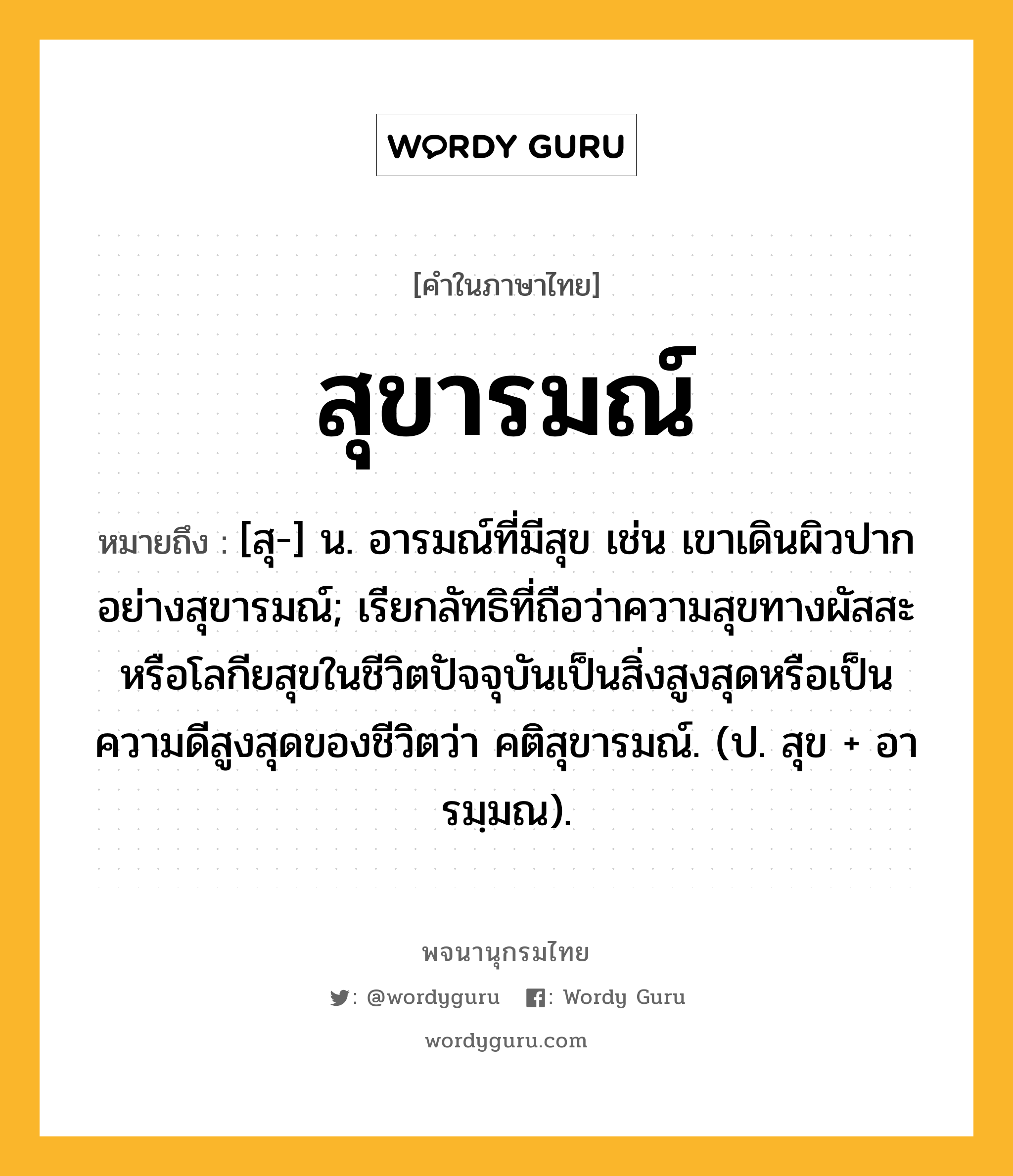 สุขารมณ์ หมายถึงอะไร?, คำในภาษาไทย สุขารมณ์ หมายถึง [สุ-] น. อารมณ์ที่มีสุข เช่น เขาเดินผิวปากอย่างสุขารมณ์; เรียกลัทธิที่ถือว่าความสุขทางผัสสะหรือโลกียสุขในชีวิตปัจจุบันเป็นสิ่งสูงสุดหรือเป็นความดีสูงสุดของชีวิตว่า คติสุขารมณ์. (ป. สุข + อารมฺมณ).