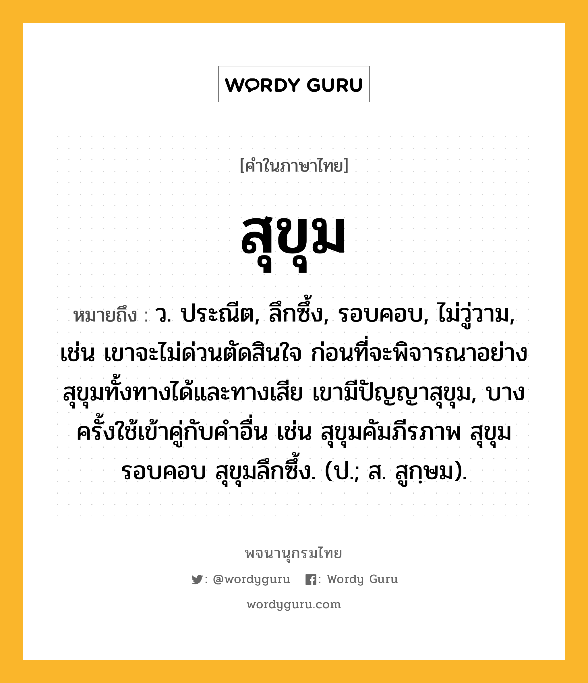 สุขุม หมายถึงอะไร?, คำในภาษาไทย สุขุม หมายถึง ว. ประณีต, ลึกซึ้ง, รอบคอบ, ไม่วู่วาม, เช่น เขาจะไม่ด่วนตัดสินใจ ก่อนที่จะพิจารณาอย่างสุขุมทั้งทางได้และทางเสีย เขามีปัญญาสุขุม, บางครั้งใช้เข้าคู่กับคำอื่น เช่น สุขุมคัมภีรภาพ สุขุมรอบคอบ สุขุมลึกซึ้ง. (ป.; ส. สูกฺษม).