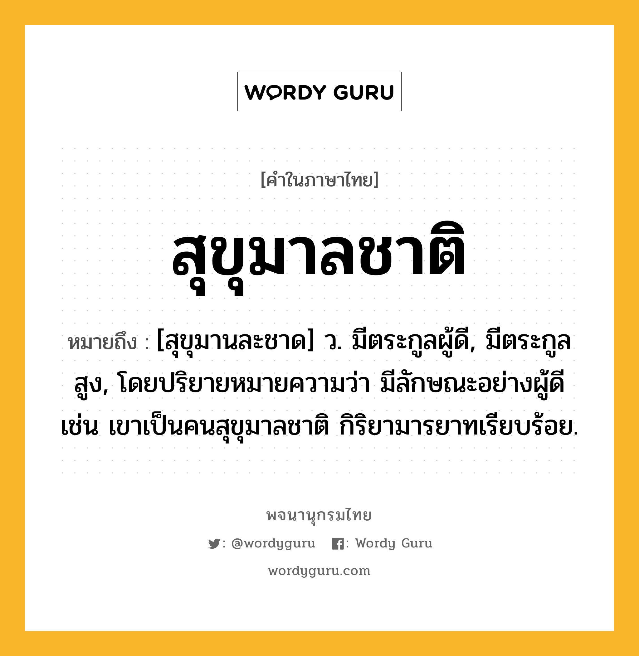 สุขุมาลชาติ หมายถึงอะไร?, คำในภาษาไทย สุขุมาลชาติ หมายถึง [สุขุมานละชาด] ว. มีตระกูลผู้ดี, มีตระกูลสูง, โดยปริยายหมายความว่า มีลักษณะอย่างผู้ดี เช่น เขาเป็นคนสุขุมาลชาติ กิริยามารยาทเรียบร้อย.