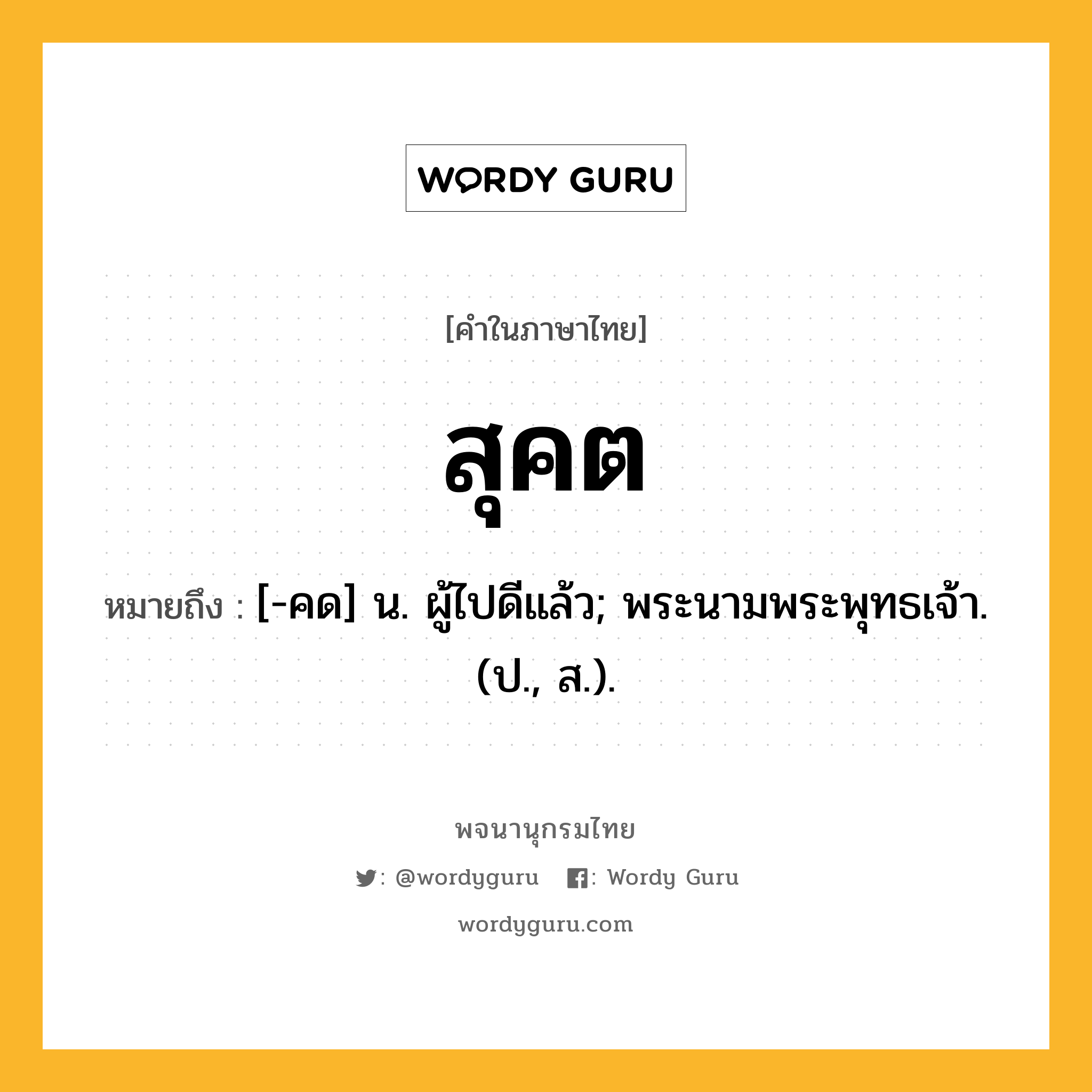 สุคต หมายถึงอะไร?, คำในภาษาไทย สุคต หมายถึง [-คด] น. ผู้ไปดีแล้ว; พระนามพระพุทธเจ้า. (ป., ส.).