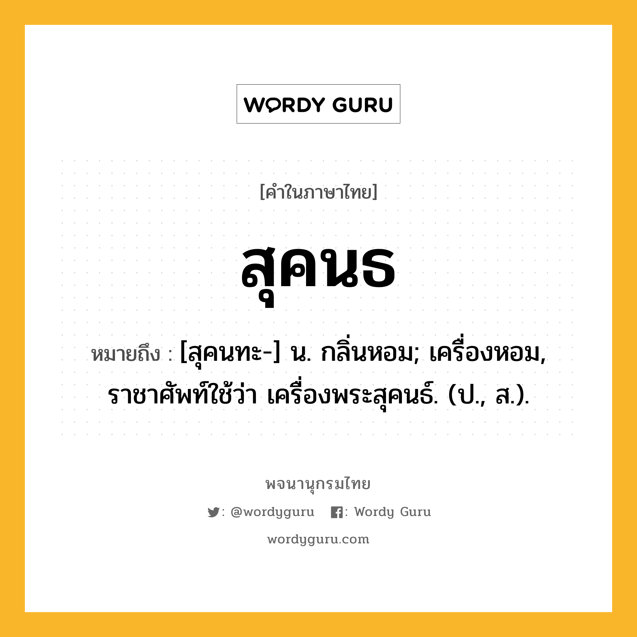 สุคนธ หมายถึงอะไร?, คำในภาษาไทย สุคนธ หมายถึง [สุคนทะ-] น. กลิ่นหอม; เครื่องหอม, ราชาศัพท์ใช้ว่า เครื่องพระสุคนธ์. (ป., ส.).