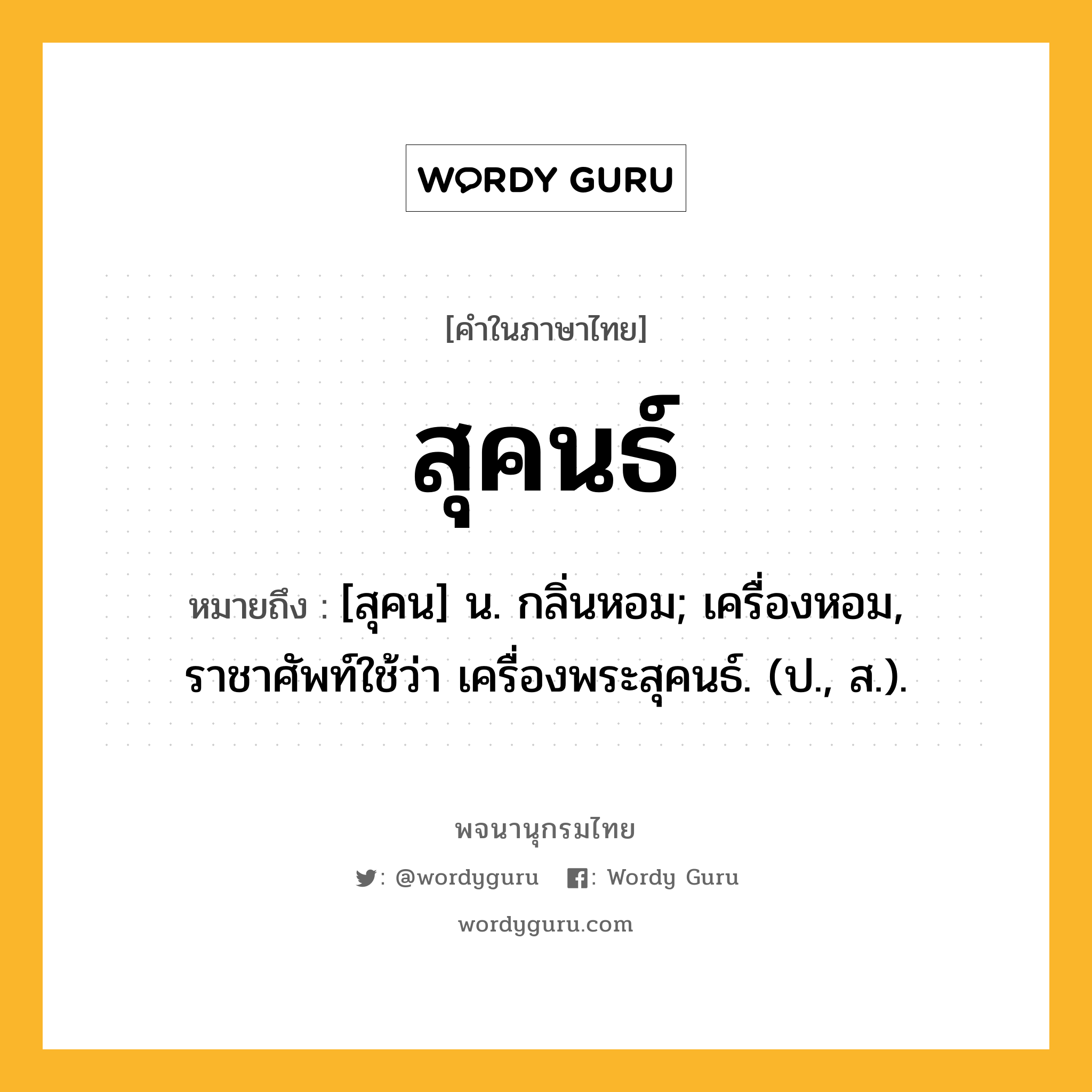 สุคนธ์ หมายถึงอะไร?, คำในภาษาไทย สุคนธ์ หมายถึง [สุคน] น. กลิ่นหอม; เครื่องหอม, ราชาศัพท์ใช้ว่า เครื่องพระสุคนธ์. (ป., ส.).