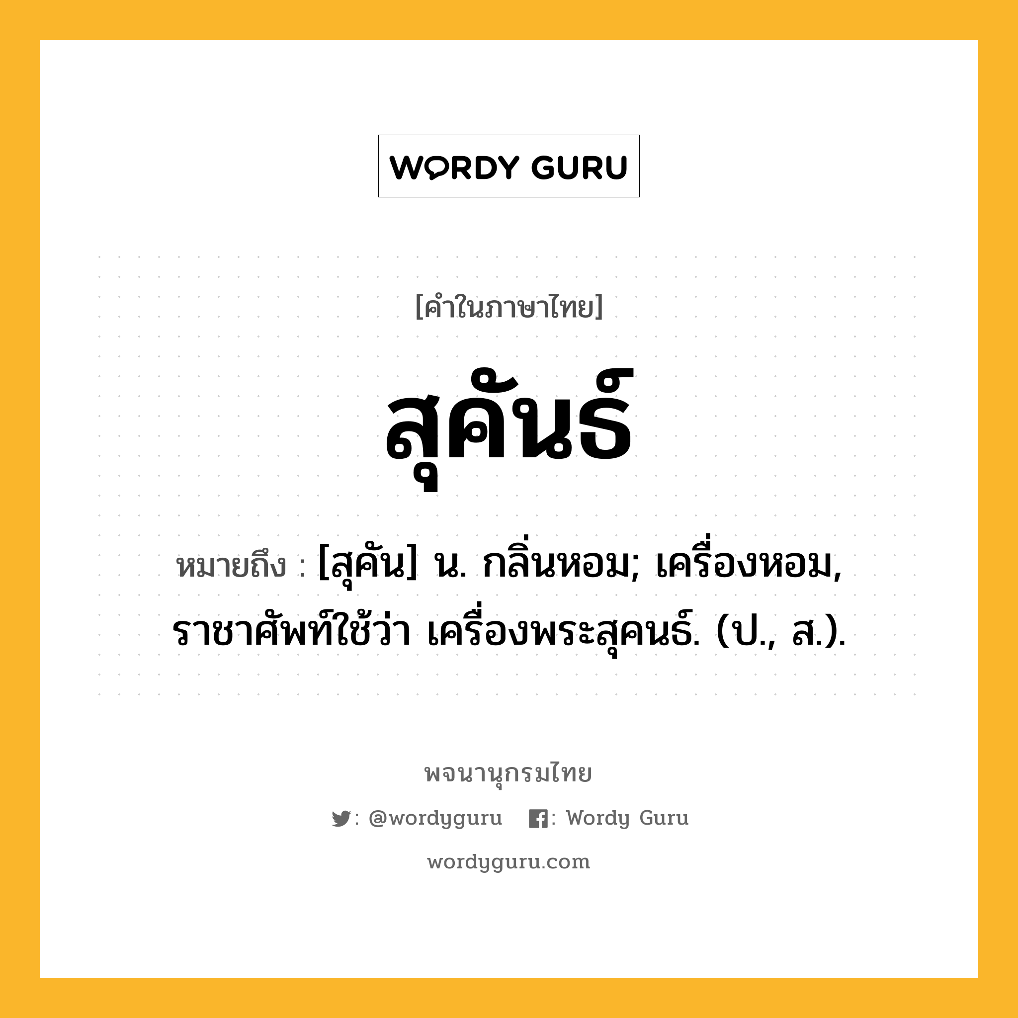 สุคันธ์ หมายถึงอะไร?, คำในภาษาไทย สุคันธ์ หมายถึง [สุคัน] น. กลิ่นหอม; เครื่องหอม, ราชาศัพท์ใช้ว่า เครื่องพระสุคนธ์. (ป., ส.).