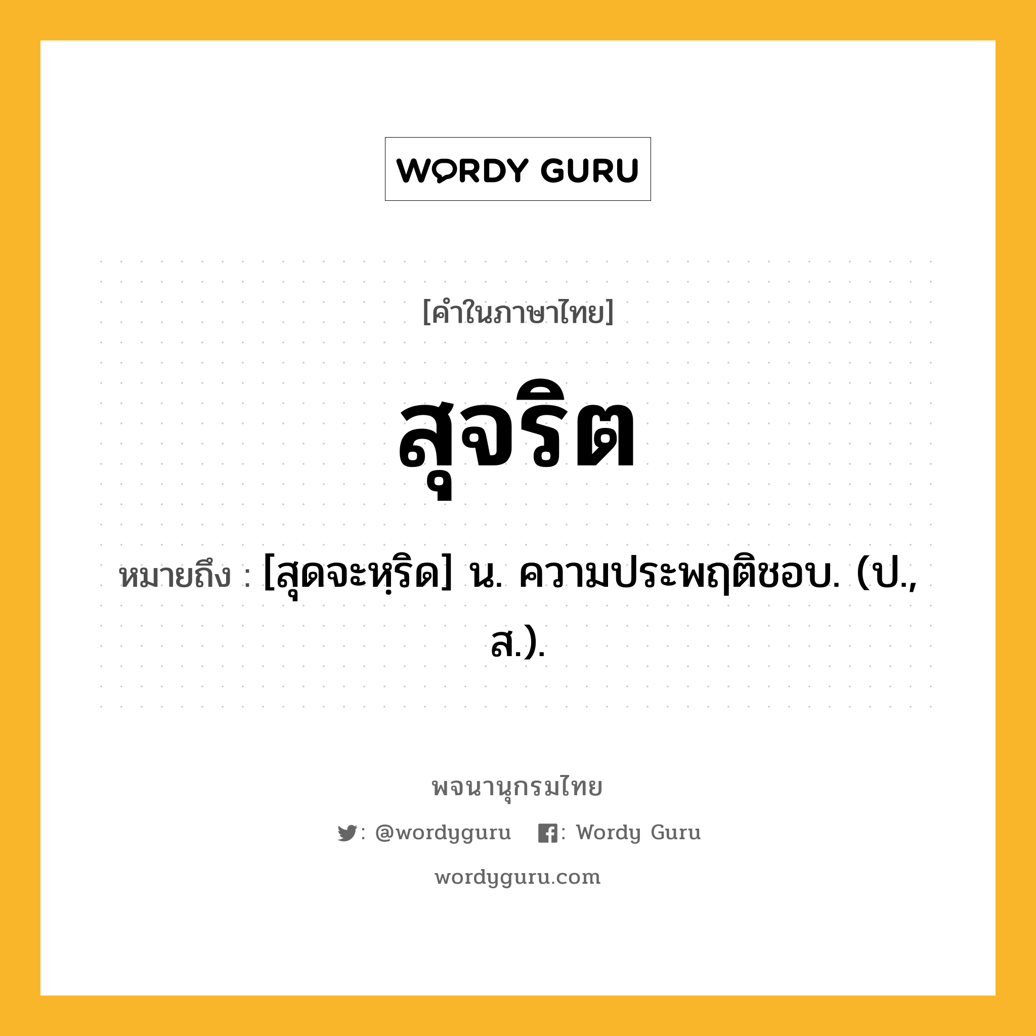 สุจริต หมายถึงอะไร?, คำในภาษาไทย สุจริต หมายถึง [สุดจะหฺริด] น. ความประพฤติชอบ. (ป., ส.).