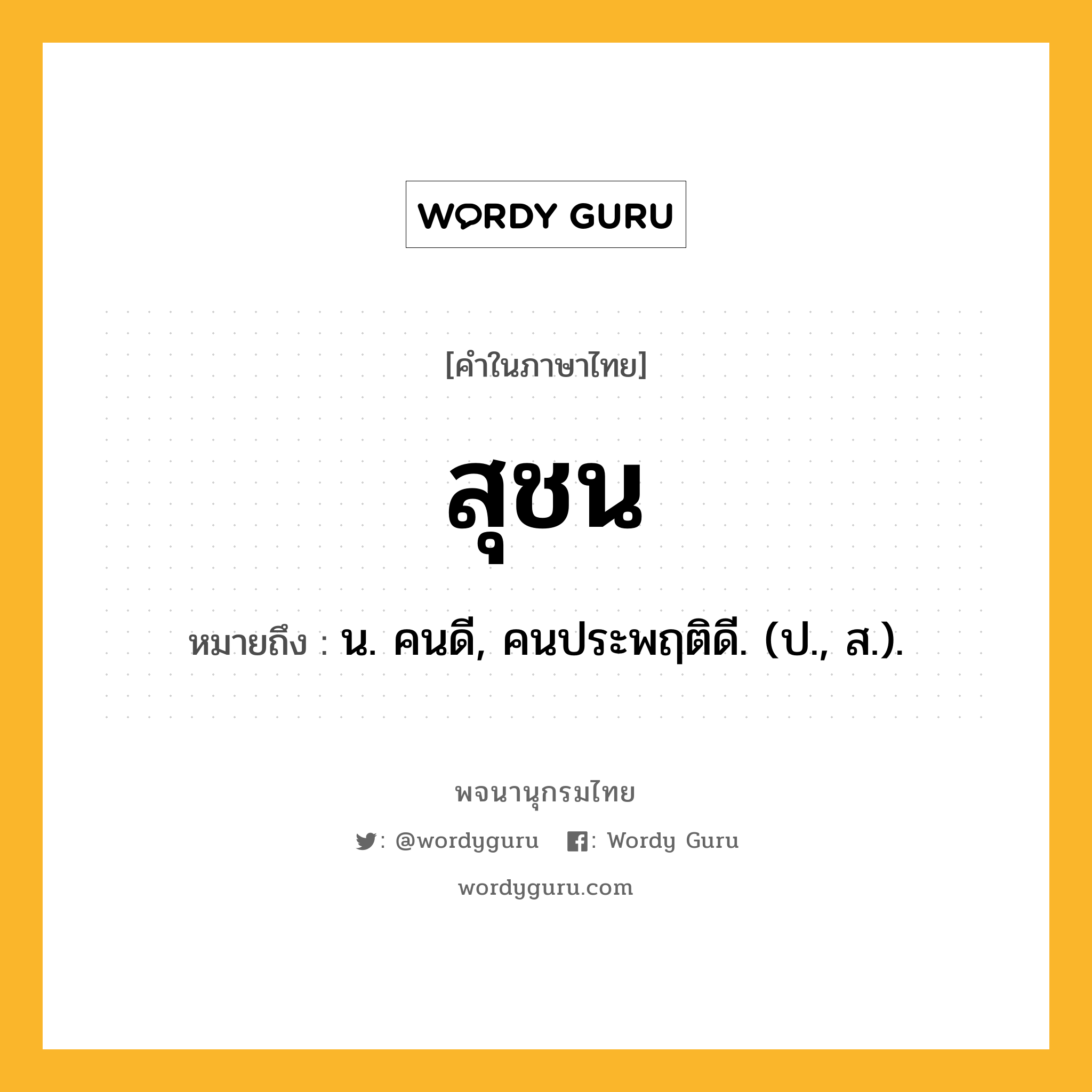 สุชน หมายถึงอะไร?, คำในภาษาไทย สุชน หมายถึง น. คนดี, คนประพฤติดี. (ป., ส.).