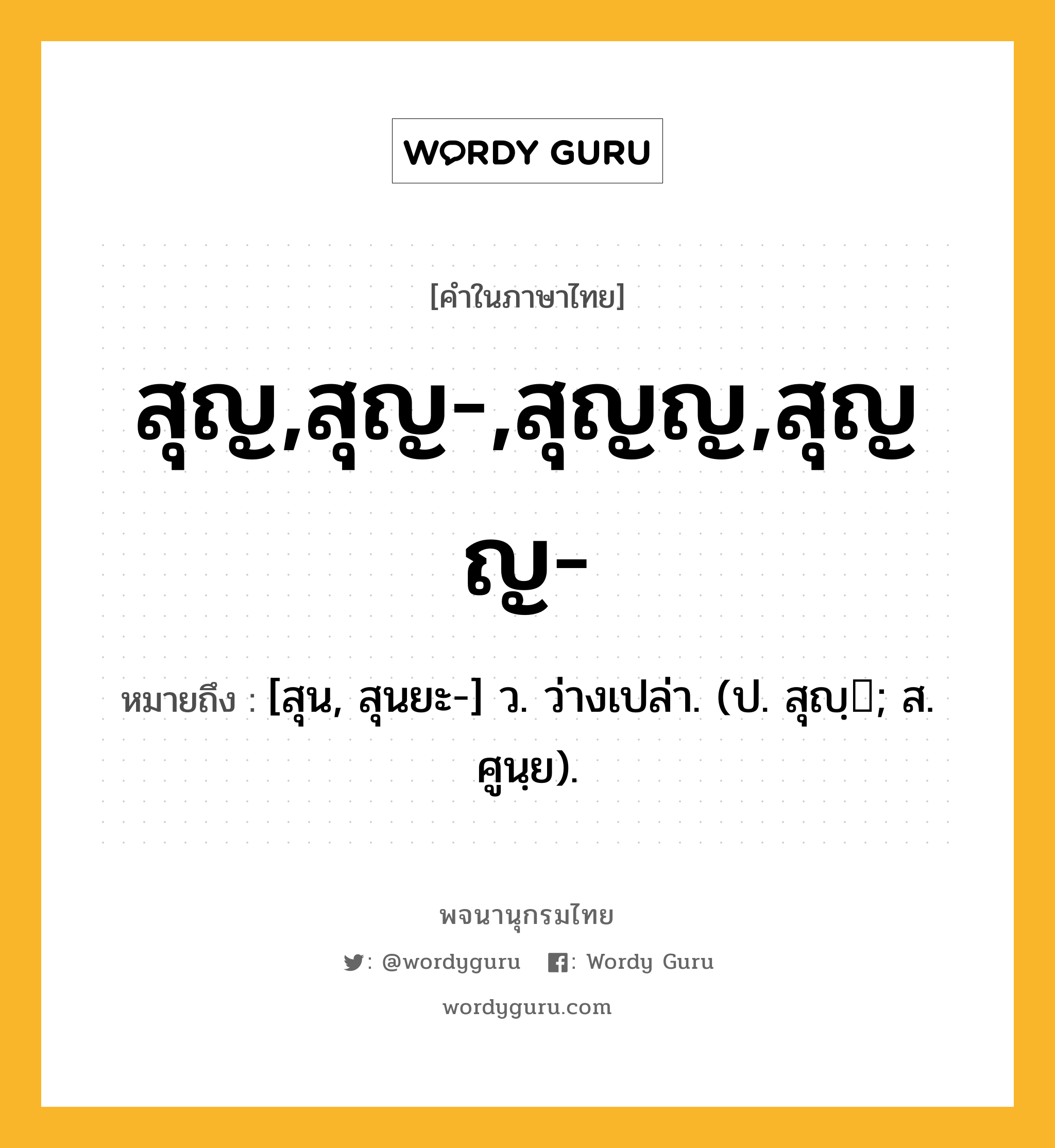 สุญ,สุญ-,สุญญ,สุญญ- หมายถึงอะไร?, คำในภาษาไทย สุญ,สุญ-,สุญญ,สุญญ- หมายถึง [สุน, สุนยะ-] ว. ว่างเปล่า. (ป. สุญฺ; ส. ศูนฺย).