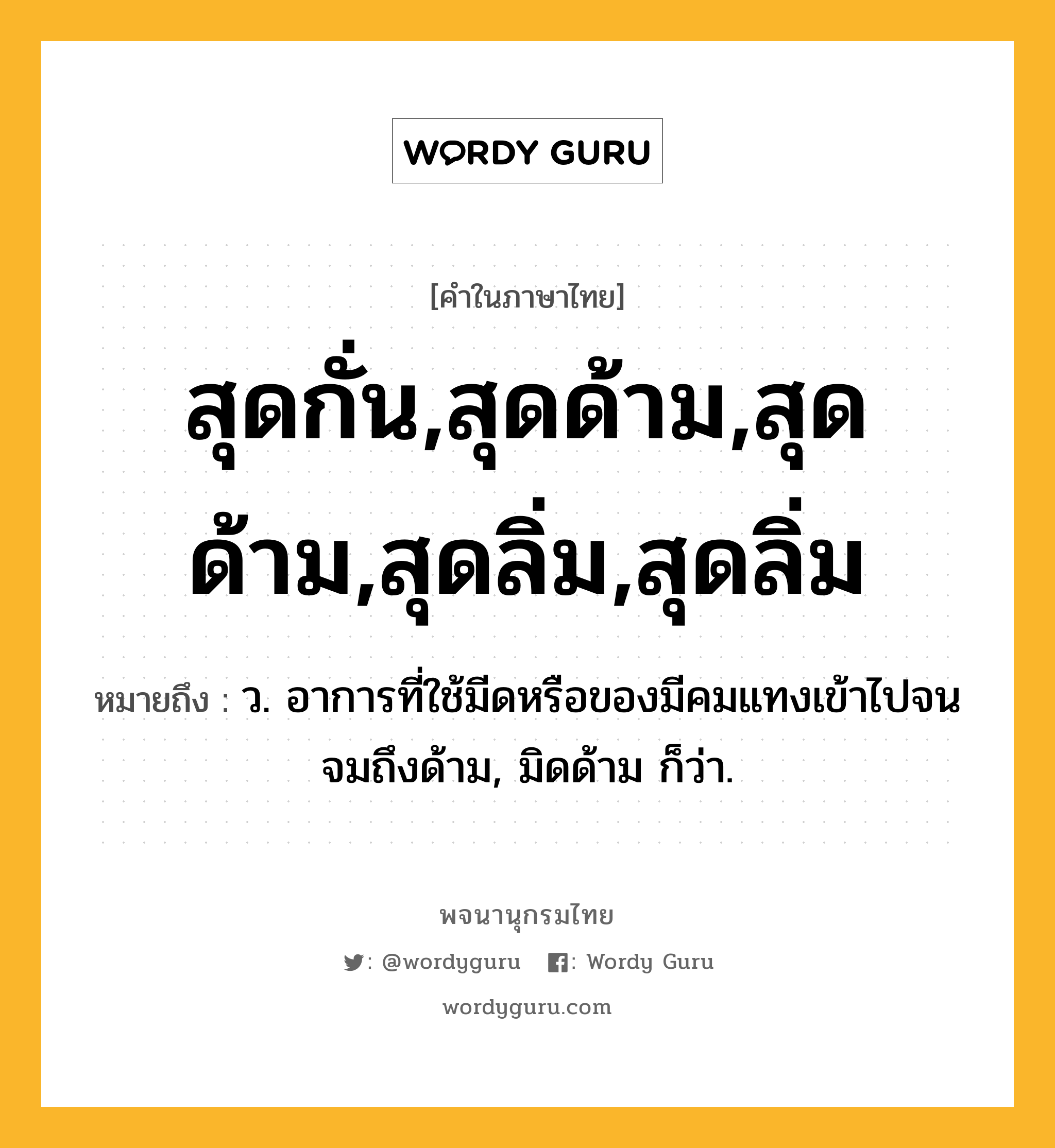 สุดกั่น,สุดด้าม,สุดด้าม,สุดลิ่ม,สุดลิ่ม หมายถึงอะไร?, คำในภาษาไทย สุดกั่น,สุดด้าม,สุดด้าม,สุดลิ่ม,สุดลิ่ม หมายถึง ว. อาการที่ใช้มีดหรือของมีคมแทงเข้าไปจนจมถึงด้าม, มิดด้าม ก็ว่า.